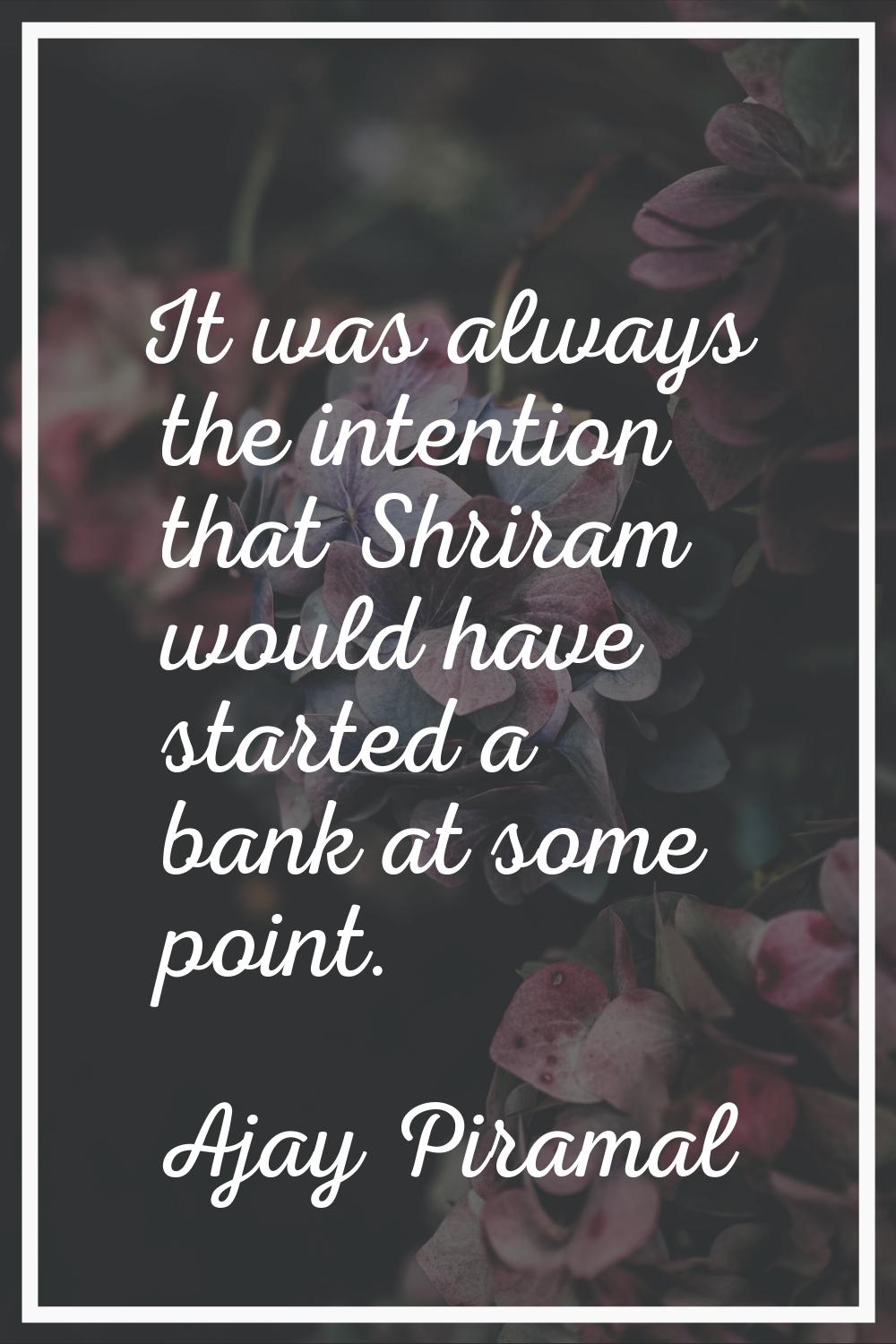 It was always the intention that Shriram would have started a bank at some point.