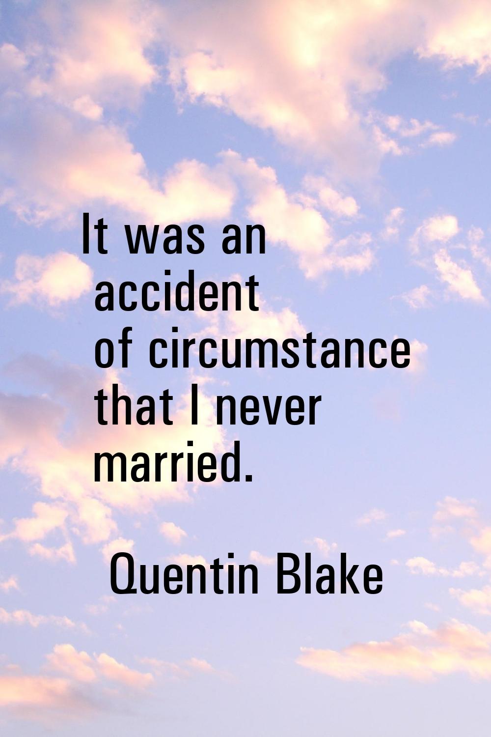 It was an accident of circumstance that I never married.