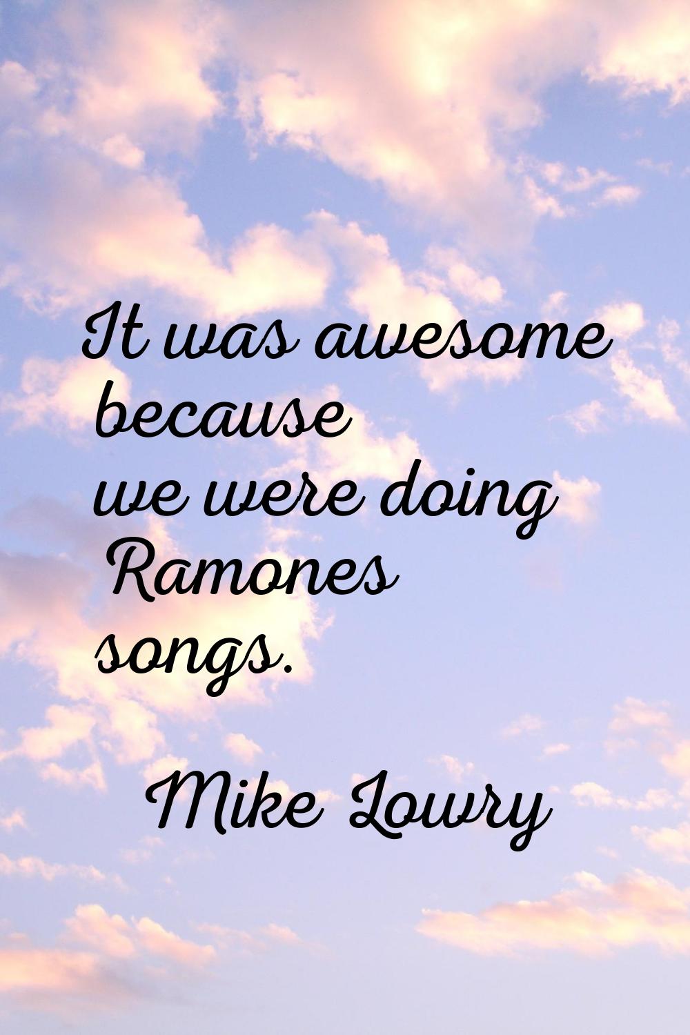 It was awesome because we were doing Ramones songs.