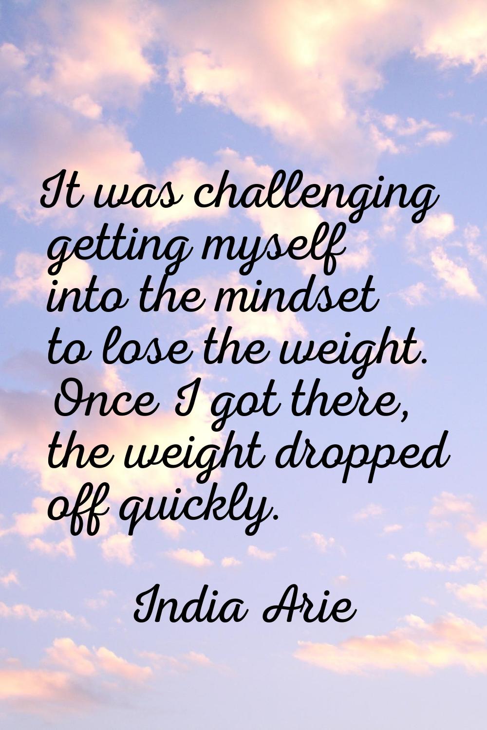 It was challenging getting myself into the mindset to lose the weight. Once I got there, the weight