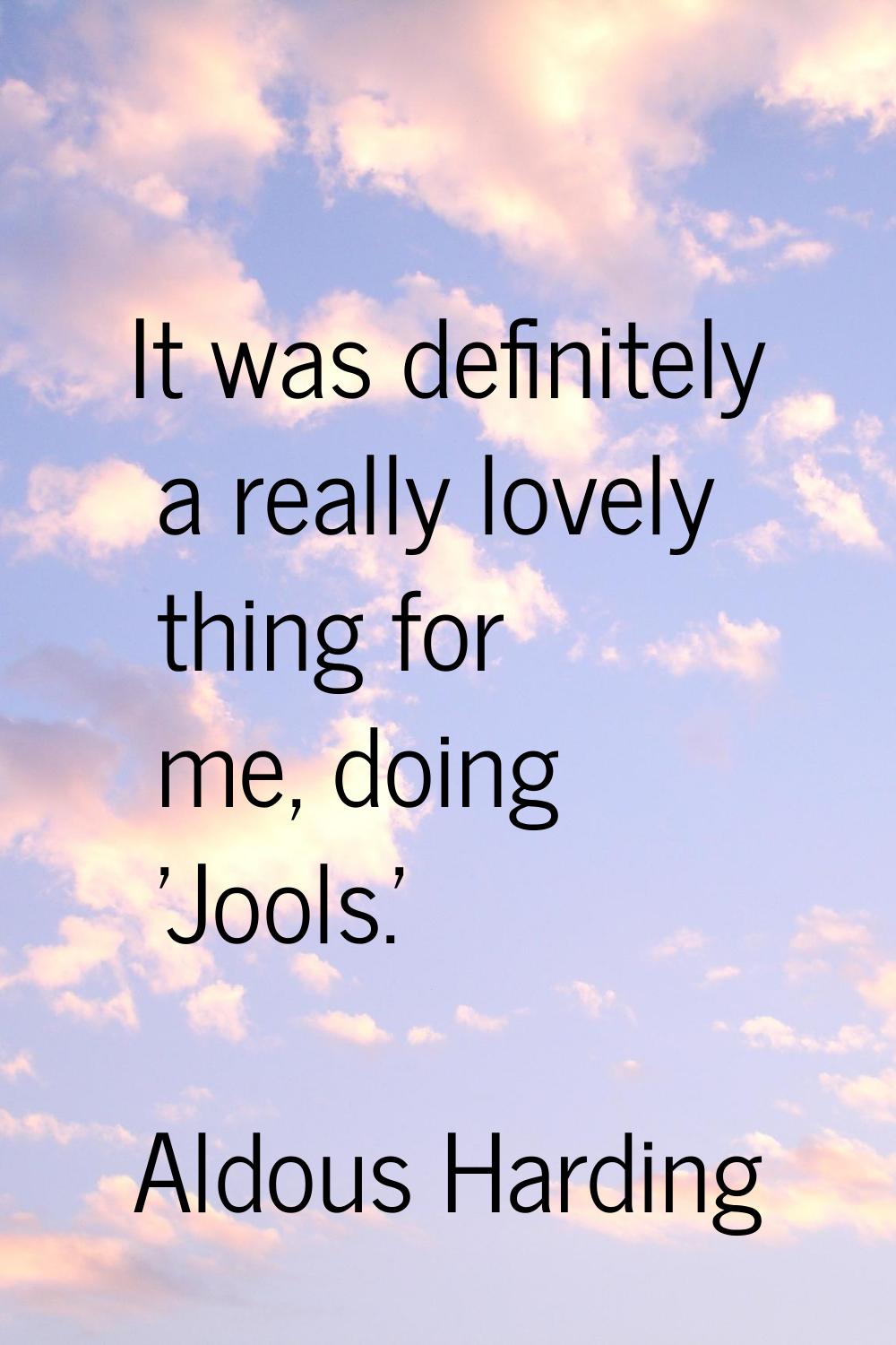 It was definitely a really lovely thing for me, doing 'Jools.'
