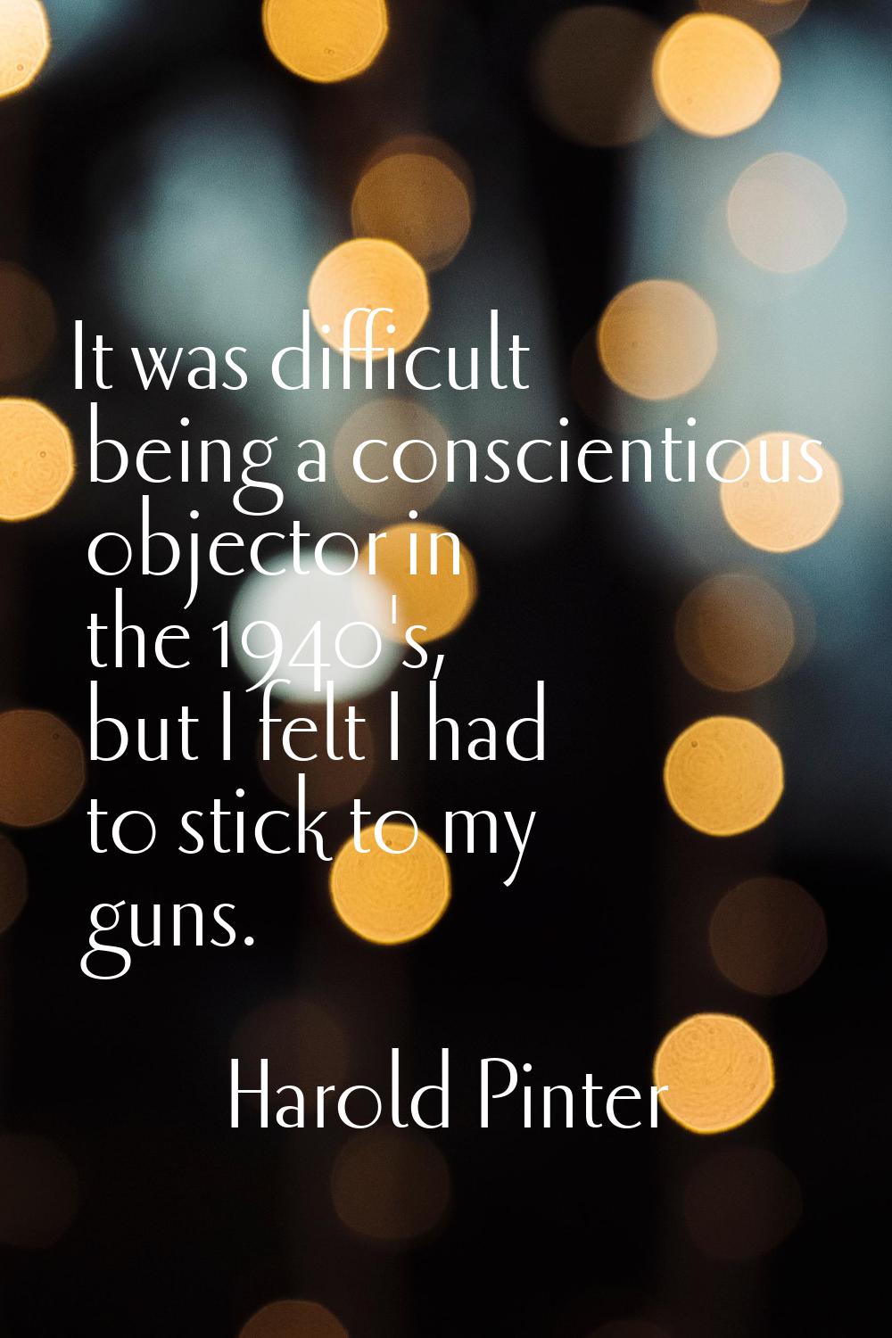 It was difficult being a conscientious objector in the 1940's, but I felt I had to stick to my guns