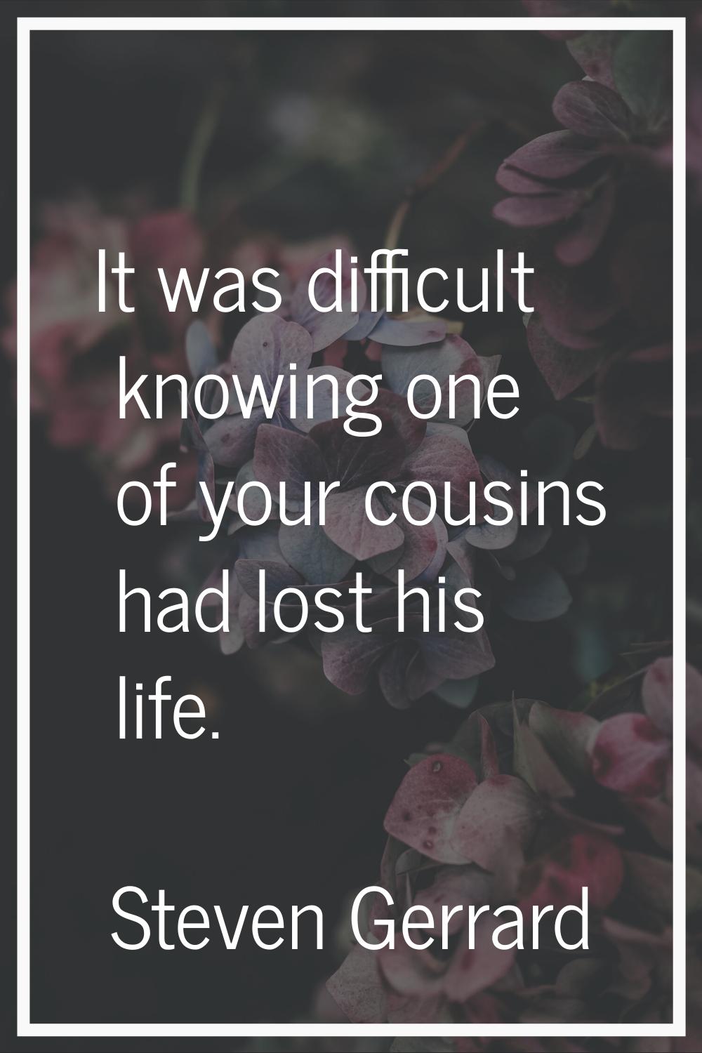It was difficult knowing one of your cousins had lost his life.