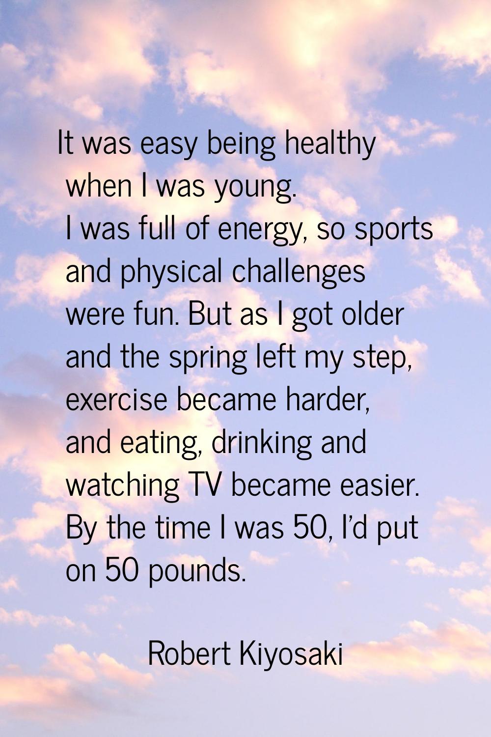 It was easy being healthy when I was young. I was full of energy, so sports and physical challenges