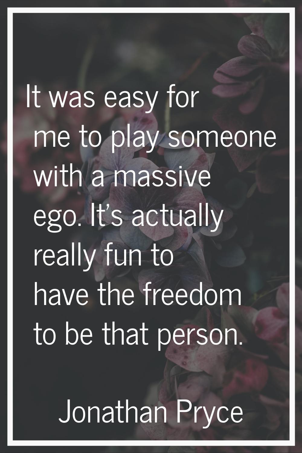 It was easy for me to play someone with a massive ego. It's actually really fun to have the freedom
