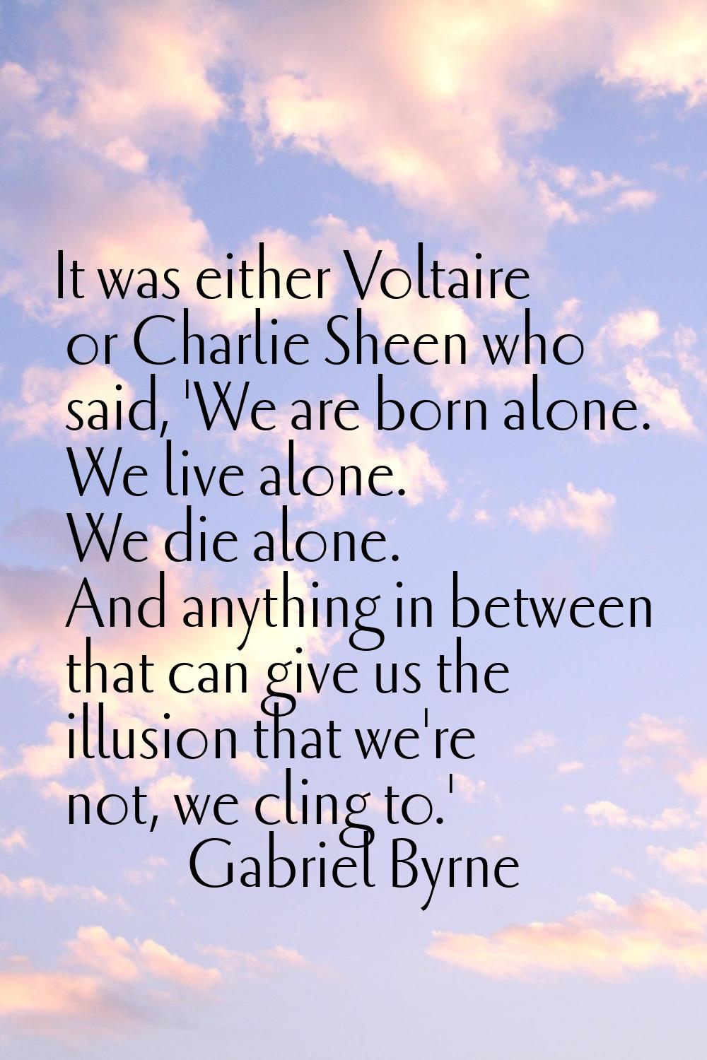 It was either Voltaire or Charlie Sheen who said, 'We are born alone. We live alone. We die alone. 