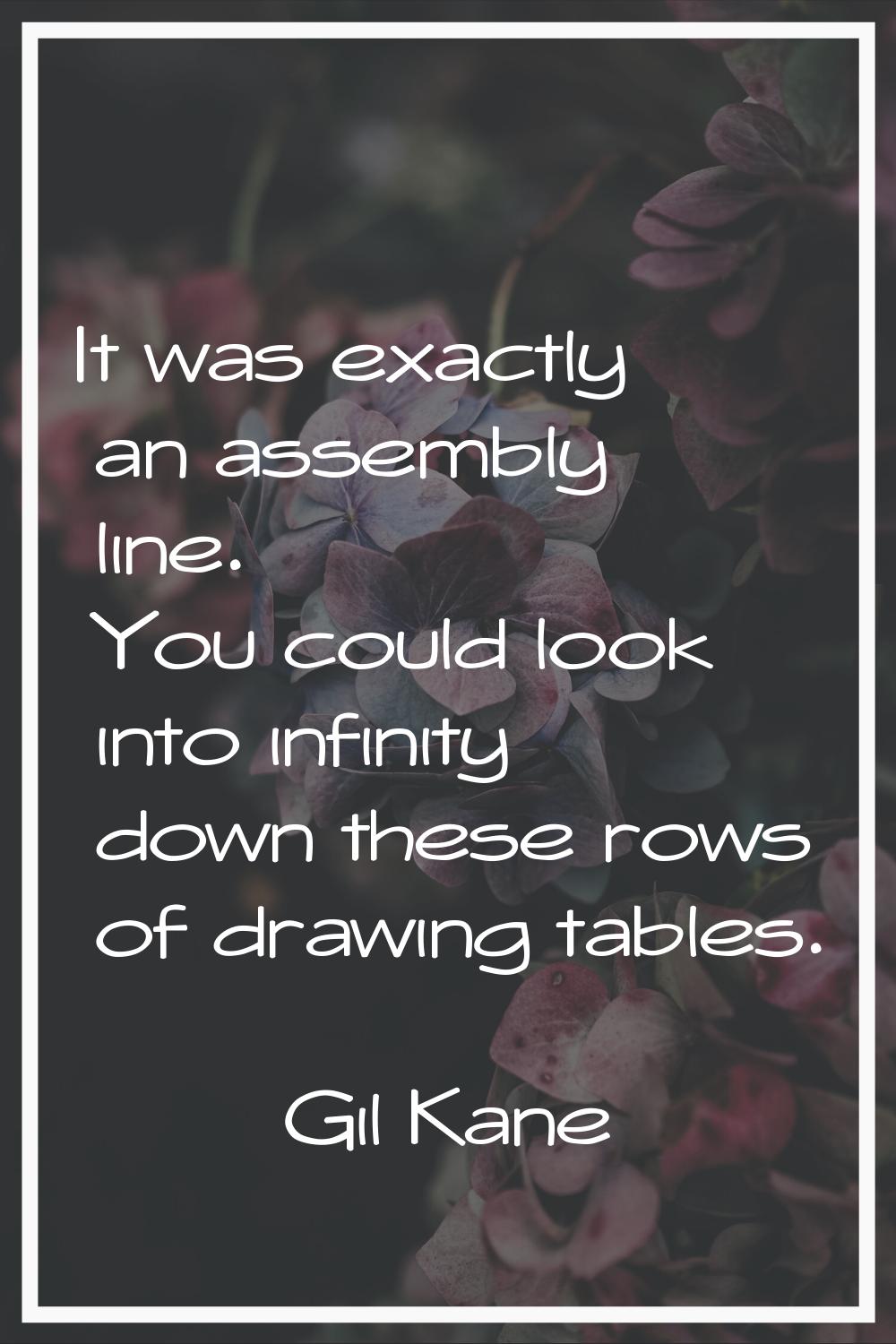 It was exactly an assembly line. You could look into infinity down these rows of drawing tables.