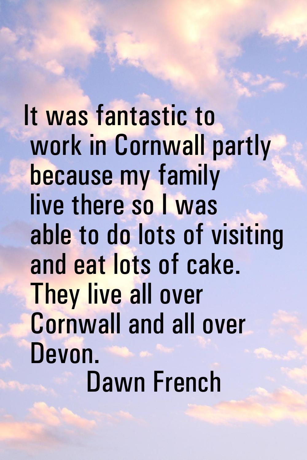 It was fantastic to work in Cornwall partly because my family live there so I was able to do lots o