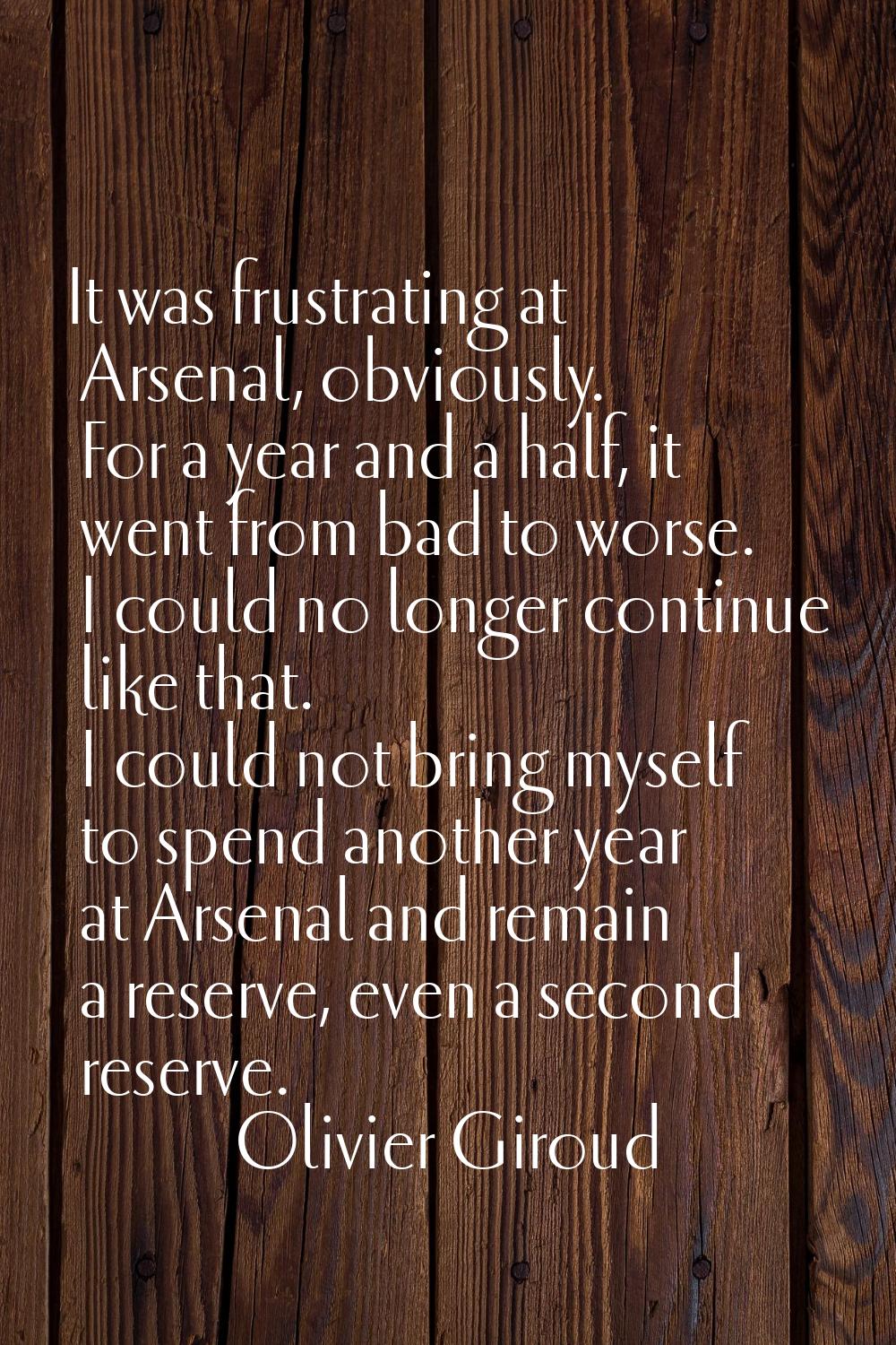It was frustrating at Arsenal, obviously. For a year and a half, it went from bad to worse. I could