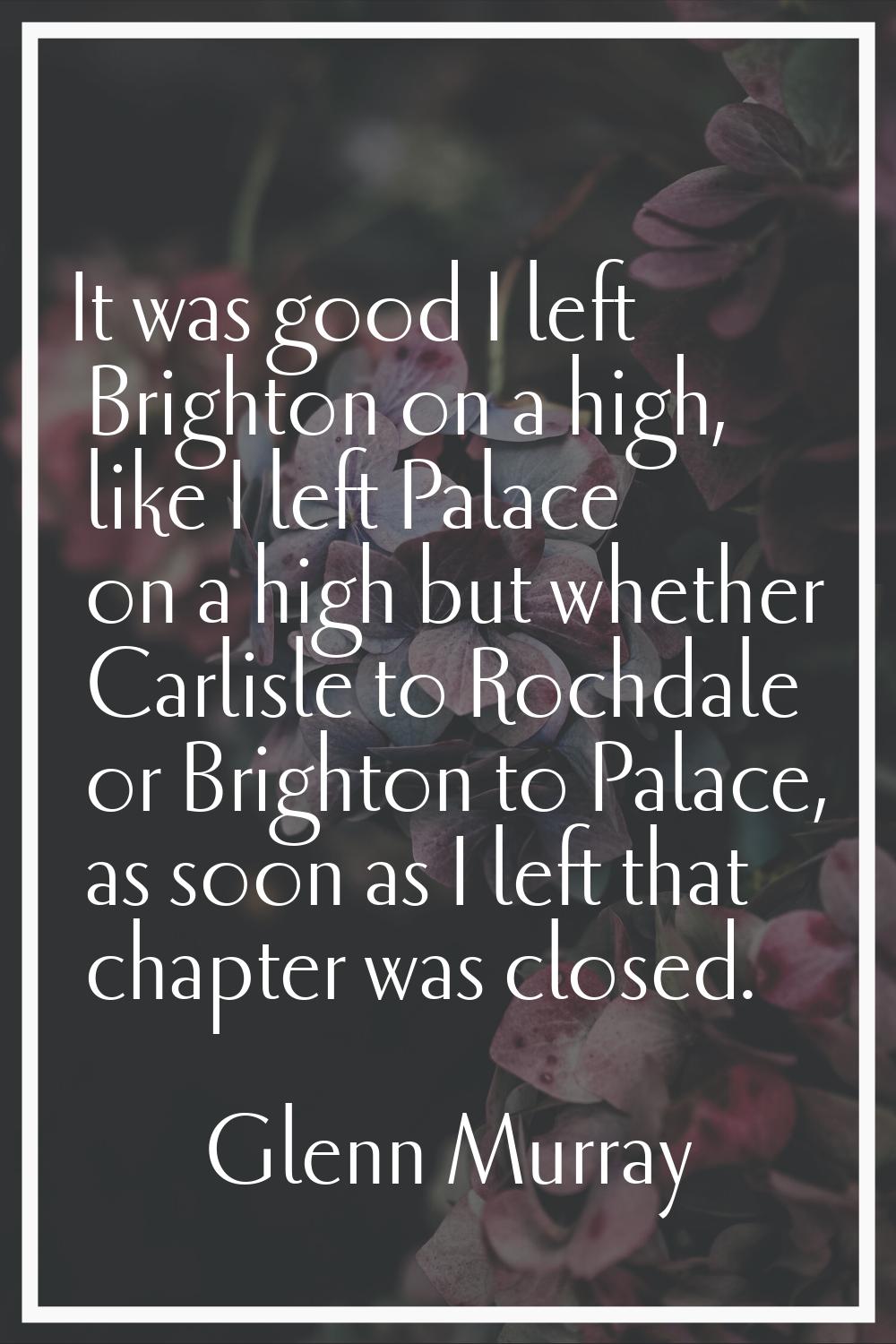 It was good I left Brighton on a high, like I left Palace on a high but whether Carlisle to Rochdal