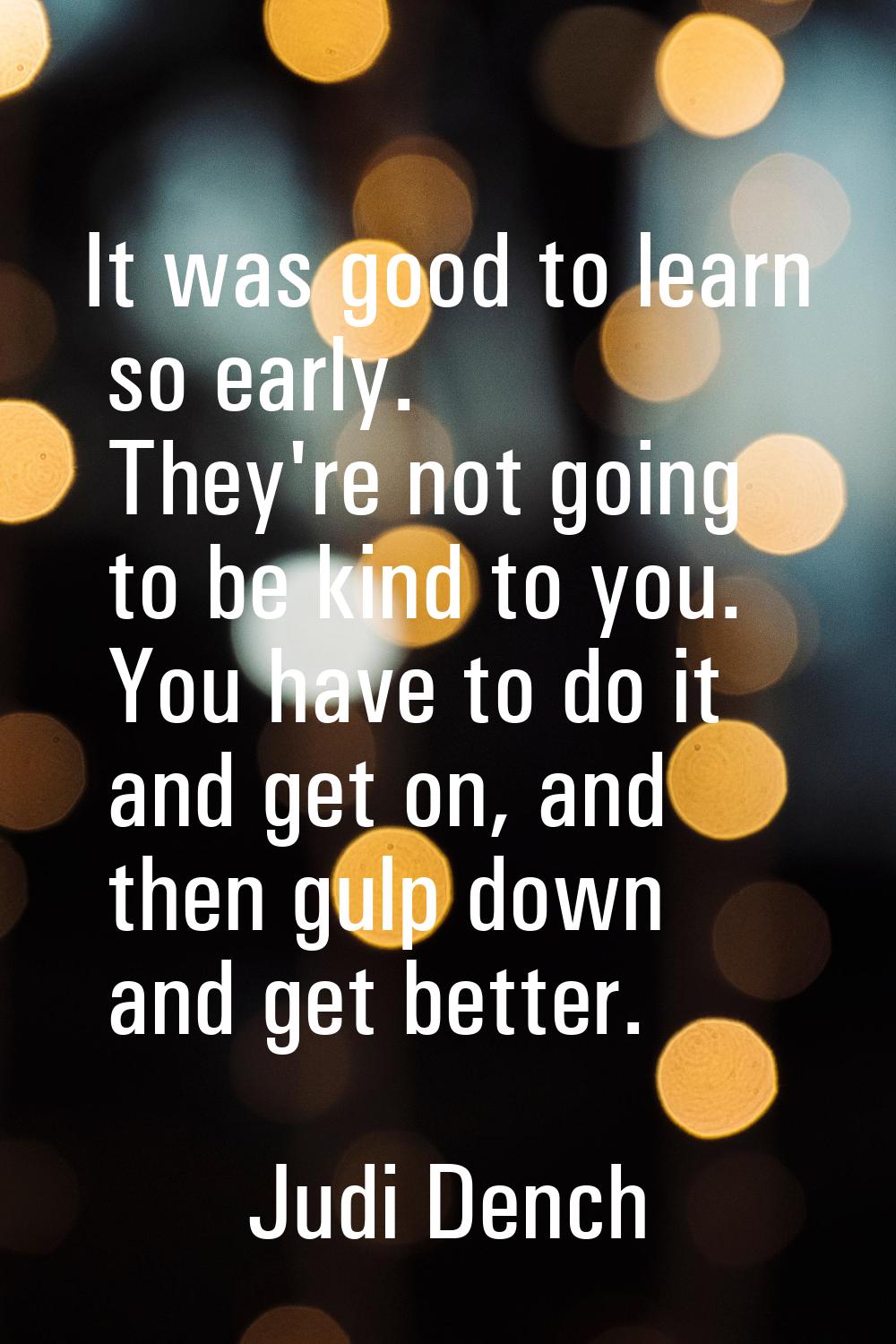It was good to learn so early. They're not going to be kind to you. You have to do it and get on, a
