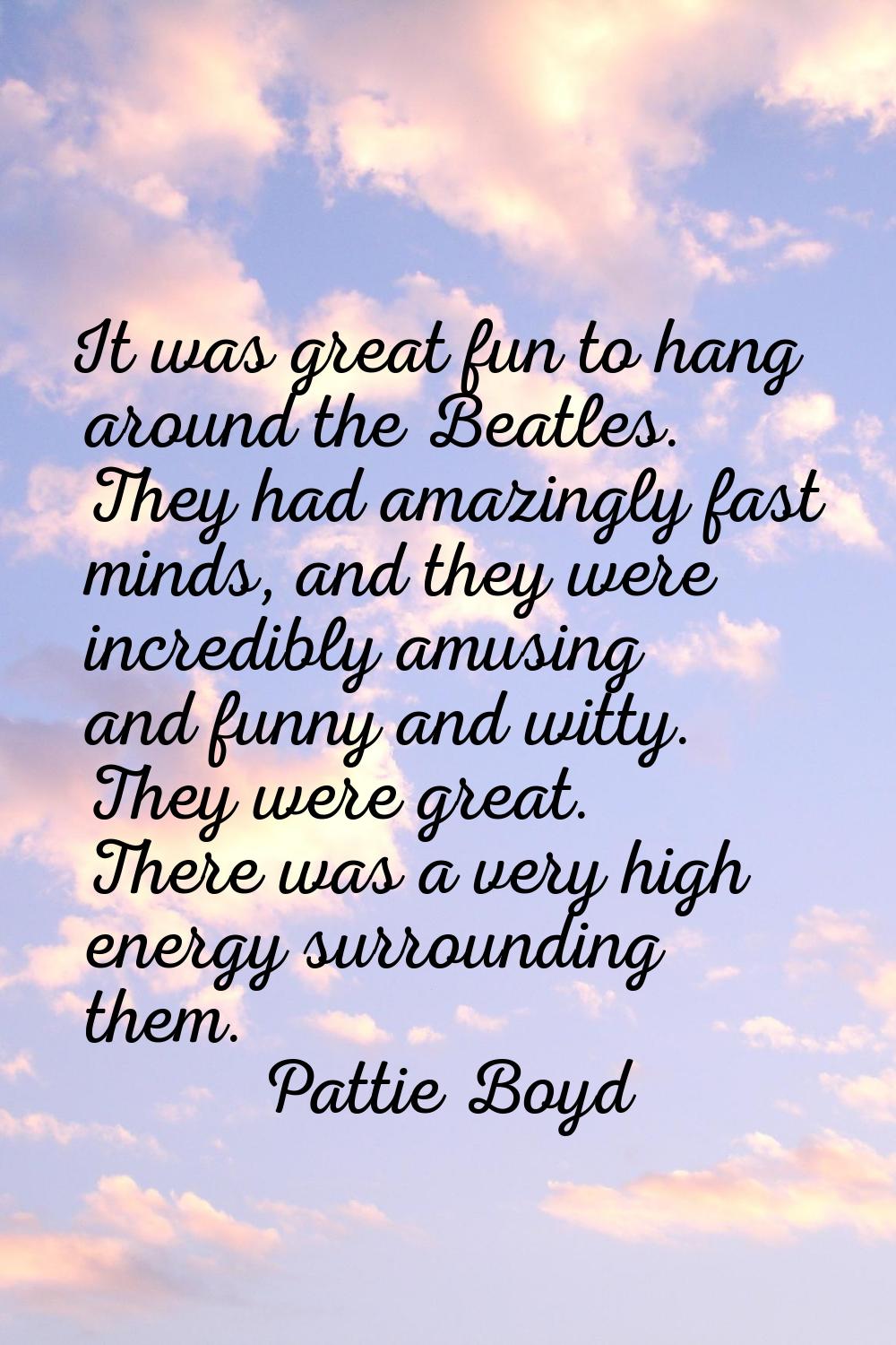 It was great fun to hang around the Beatles. They had amazingly fast minds, and they were incredibl