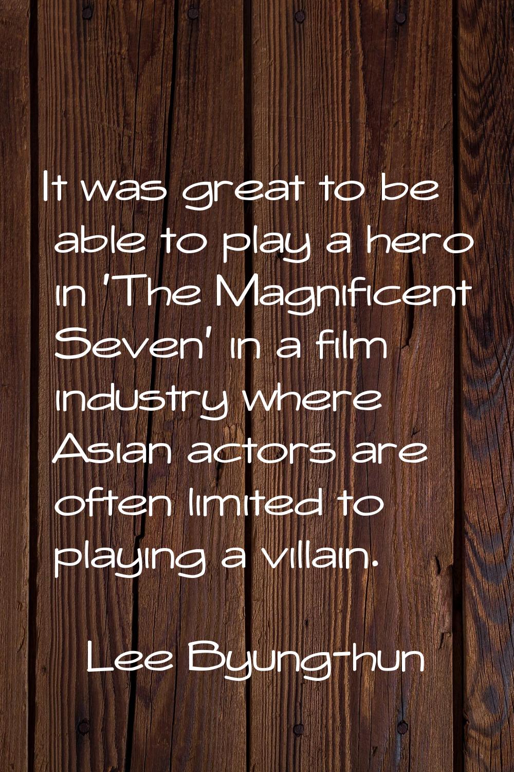 It was great to be able to play a hero in 'The Magnificent Seven' in a film industry where Asian ac