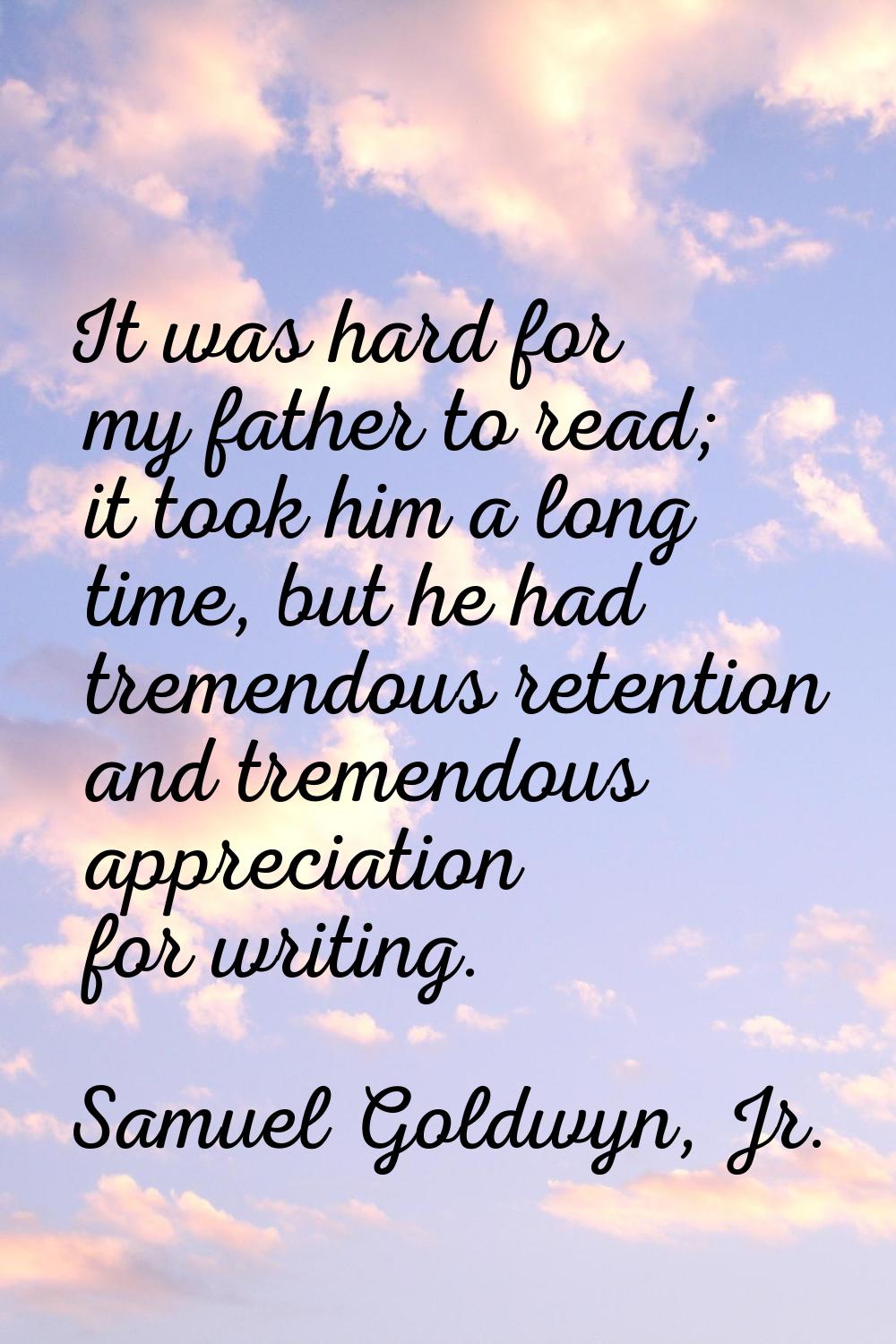 It was hard for my father to read; it took him a long time, but he had tremendous retention and tre