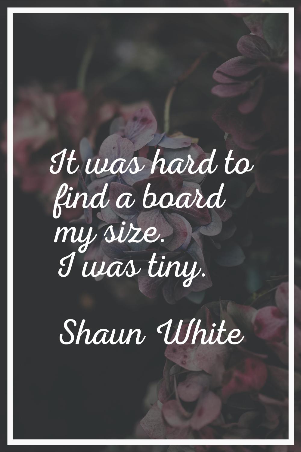 It was hard to find a board my size. I was tiny.