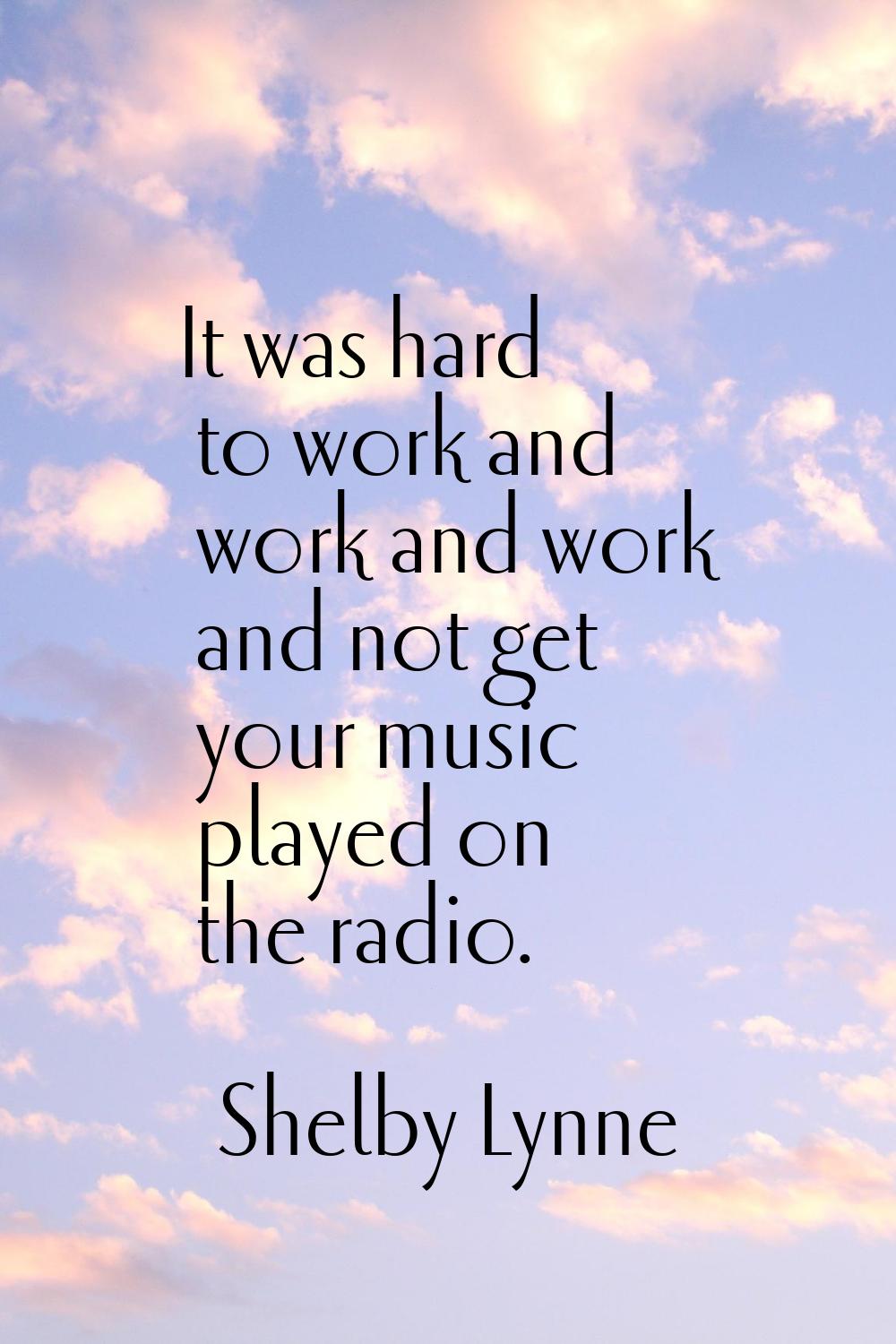 It was hard to work and work and work and not get your music played on the radio.