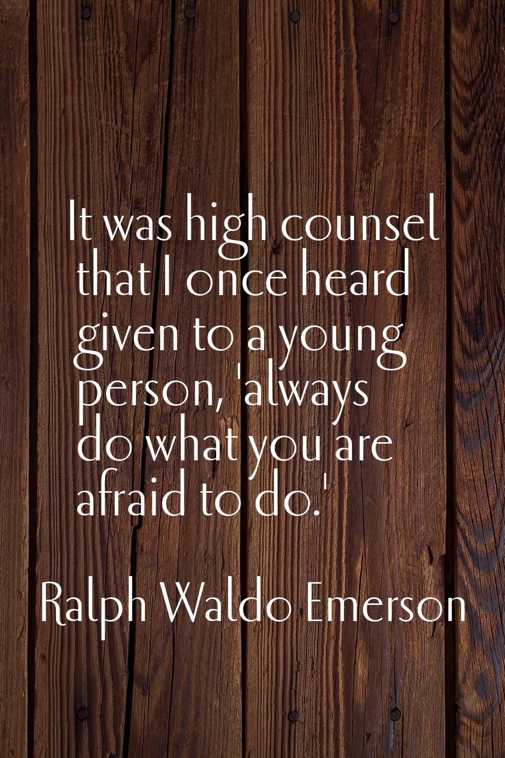 It was high counsel that I once heard given to a young person, 'always do what you are afraid to do