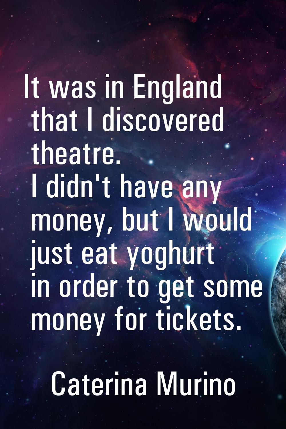 It was in England that I discovered theatre. I didn't have any money, but I would just eat yoghurt 