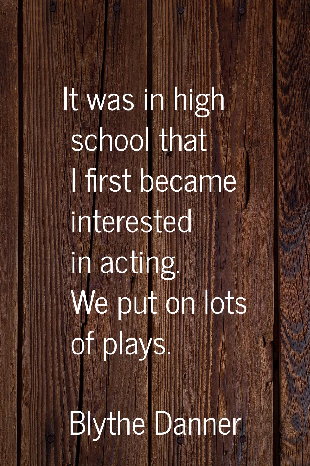 It was in high school that I first became interested in acting. We put on lots of plays.