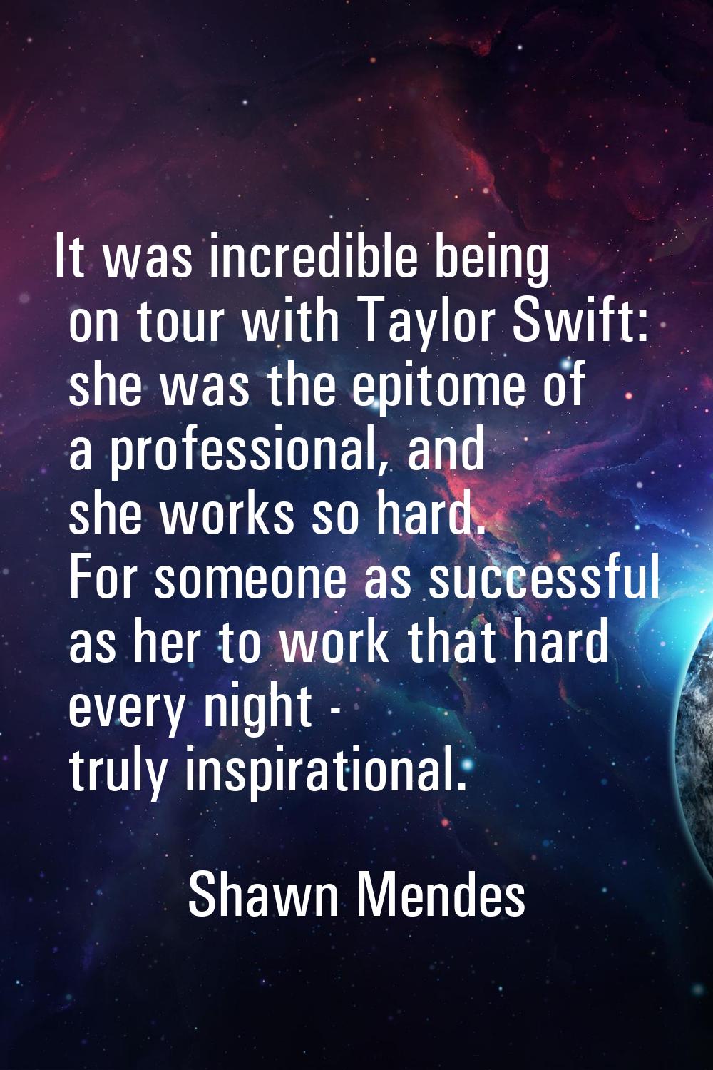 It was incredible being on tour with Taylor Swift: she was the epitome of a professional, and she w
