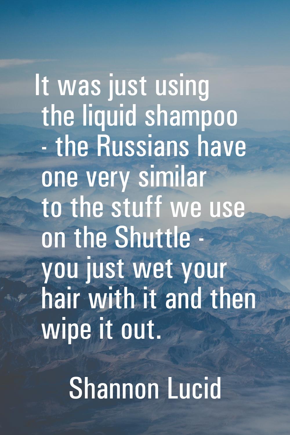 It was just using the liquid shampoo - the Russians have one very similar to the stuff we use on th
