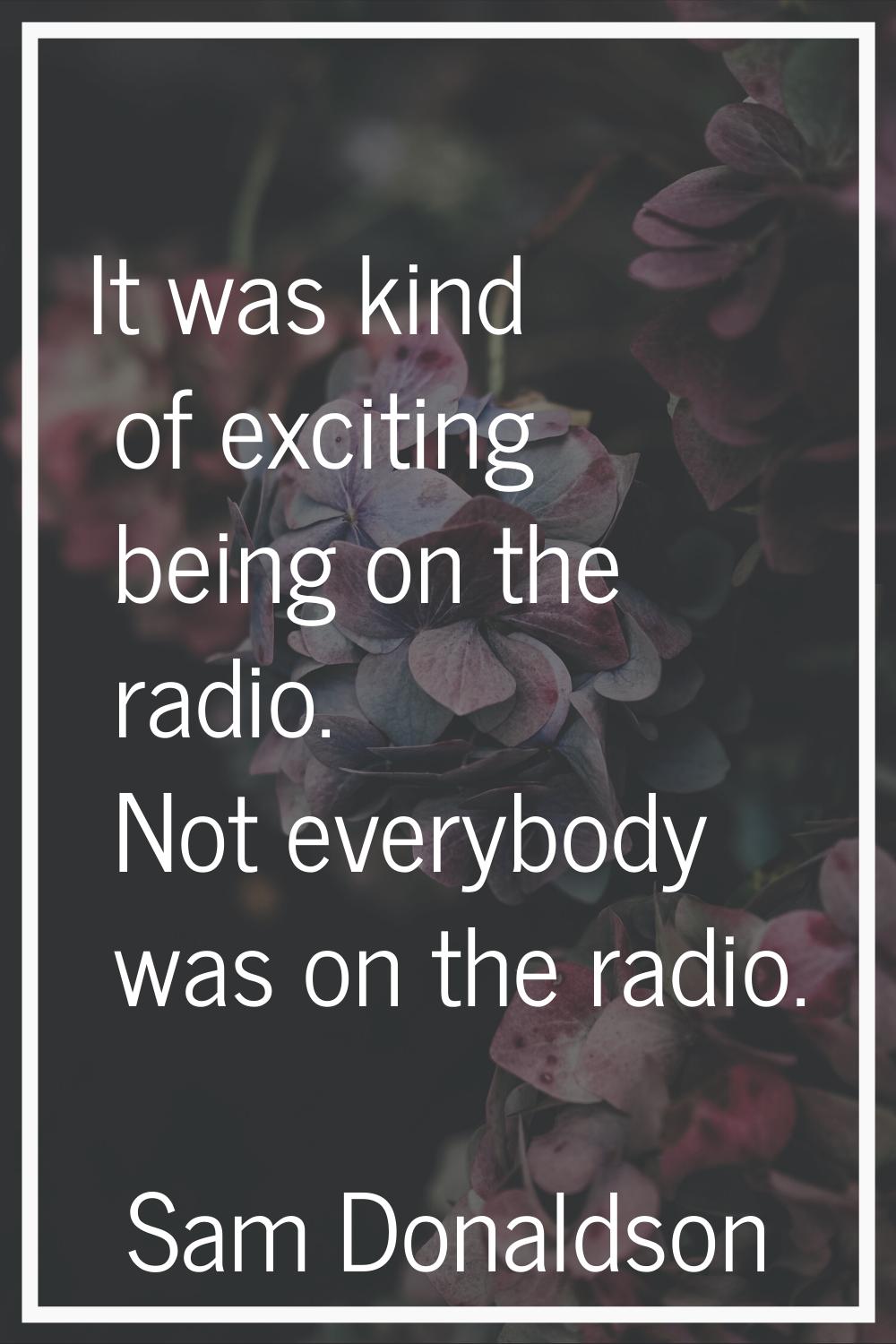 It was kind of exciting being on the radio. Not everybody was on the radio.