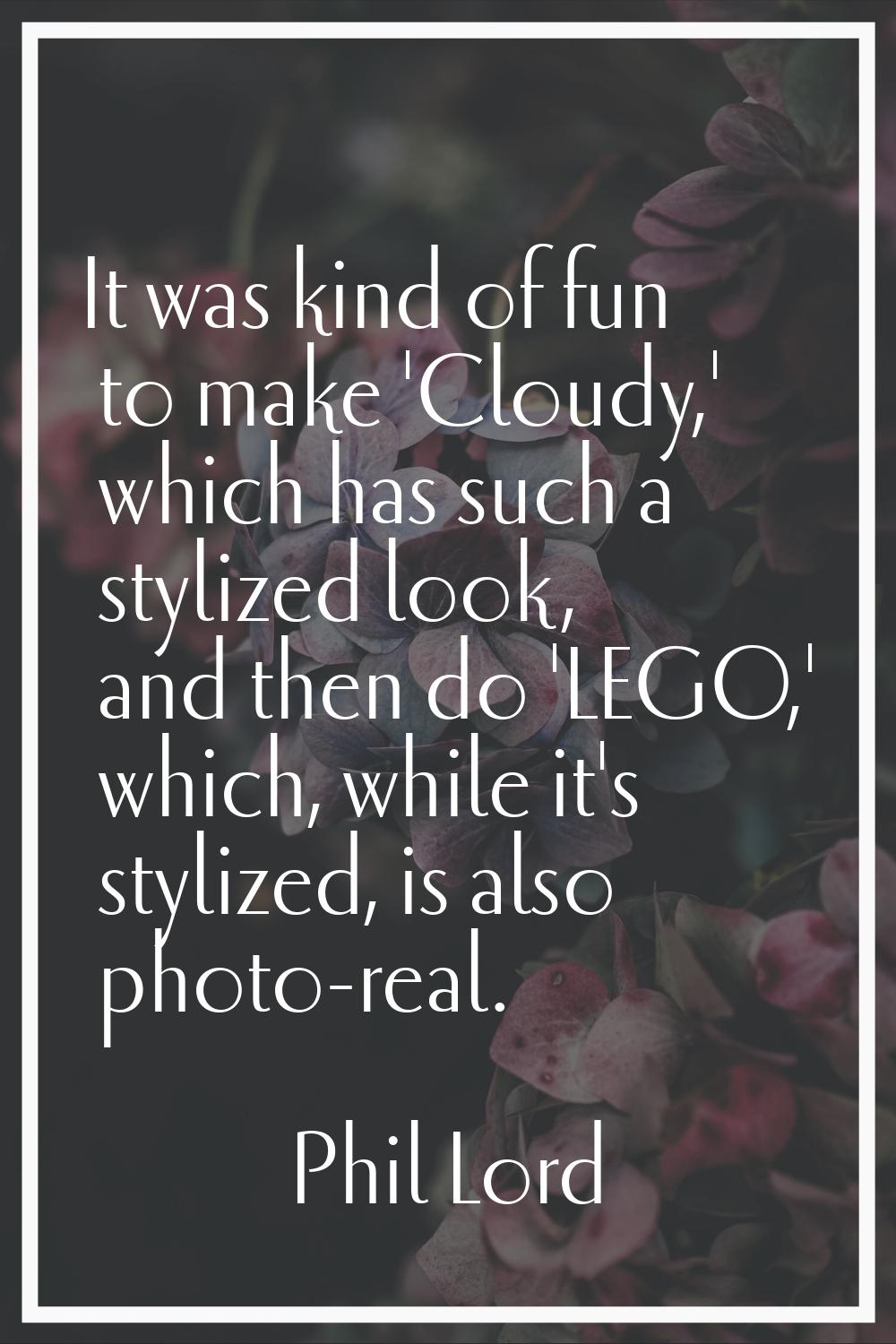 It was kind of fun to make 'Cloudy,' which has such a stylized look, and then do 'LEGO,' which, whi