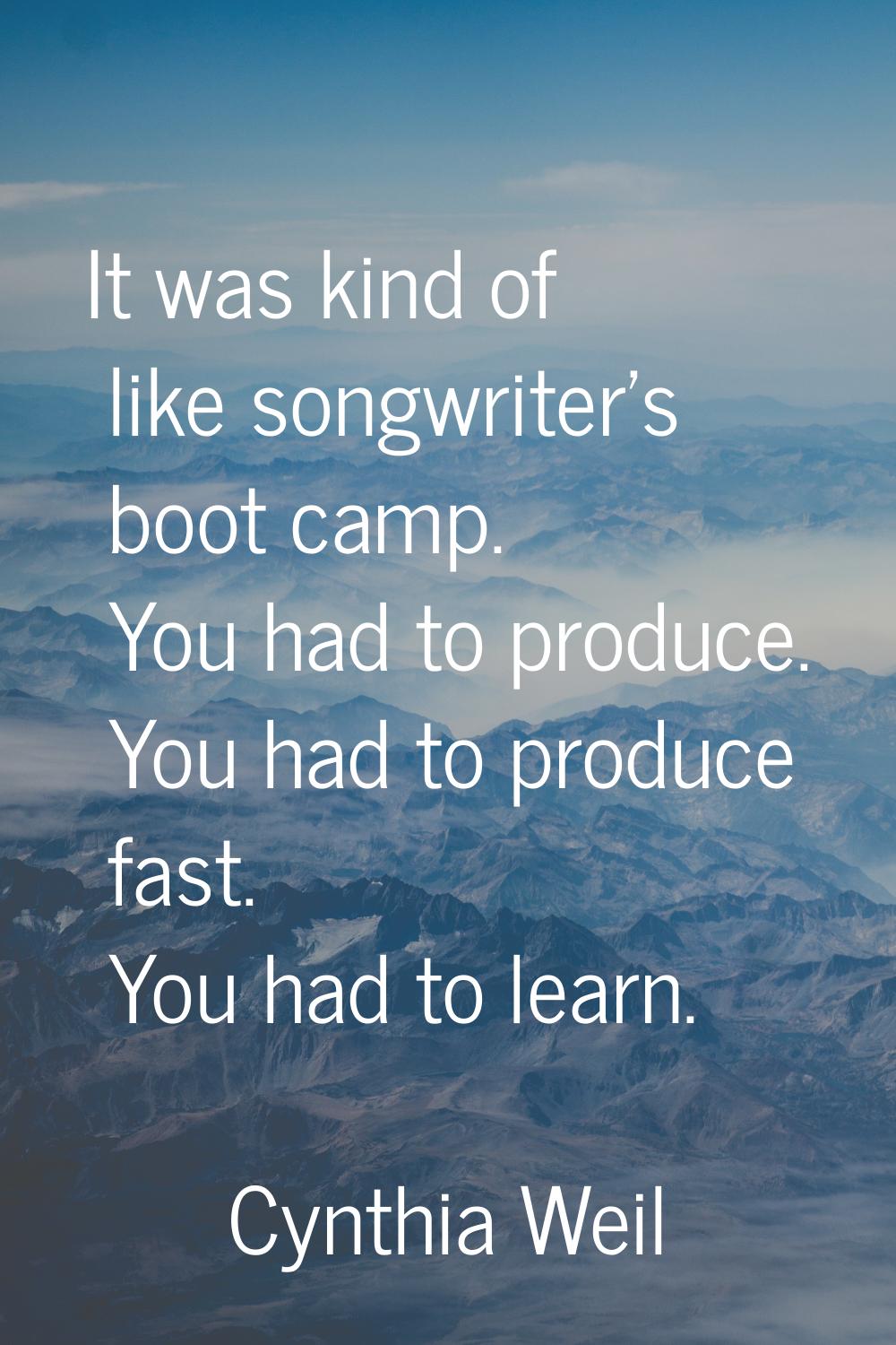 It was kind of like songwriter's boot camp. You had to produce. You had to produce fast. You had to