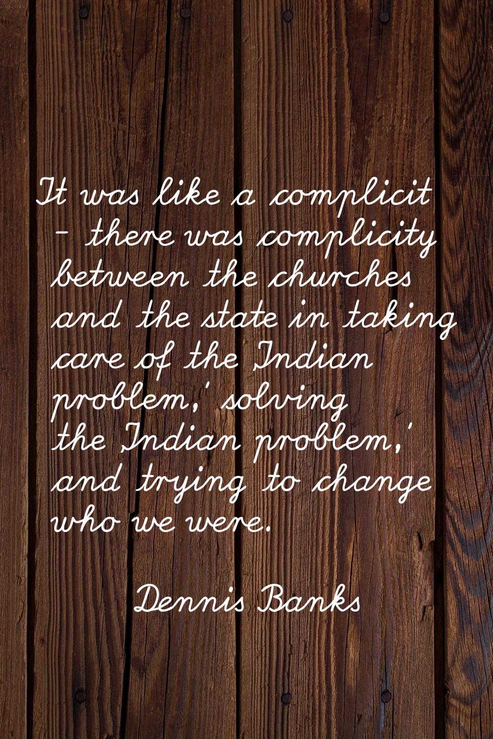 It was like a complicit - there was complicity between the churches and the state in taking care of