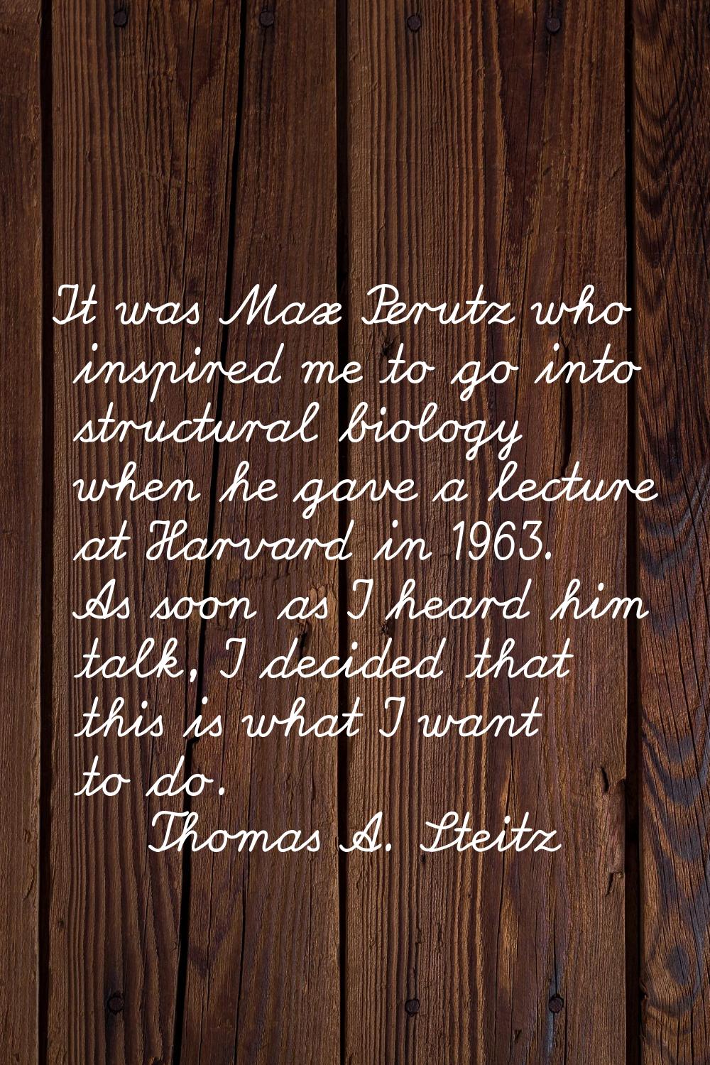 It was Max Perutz who inspired me to go into structural biology when he gave a lecture at Harvard i