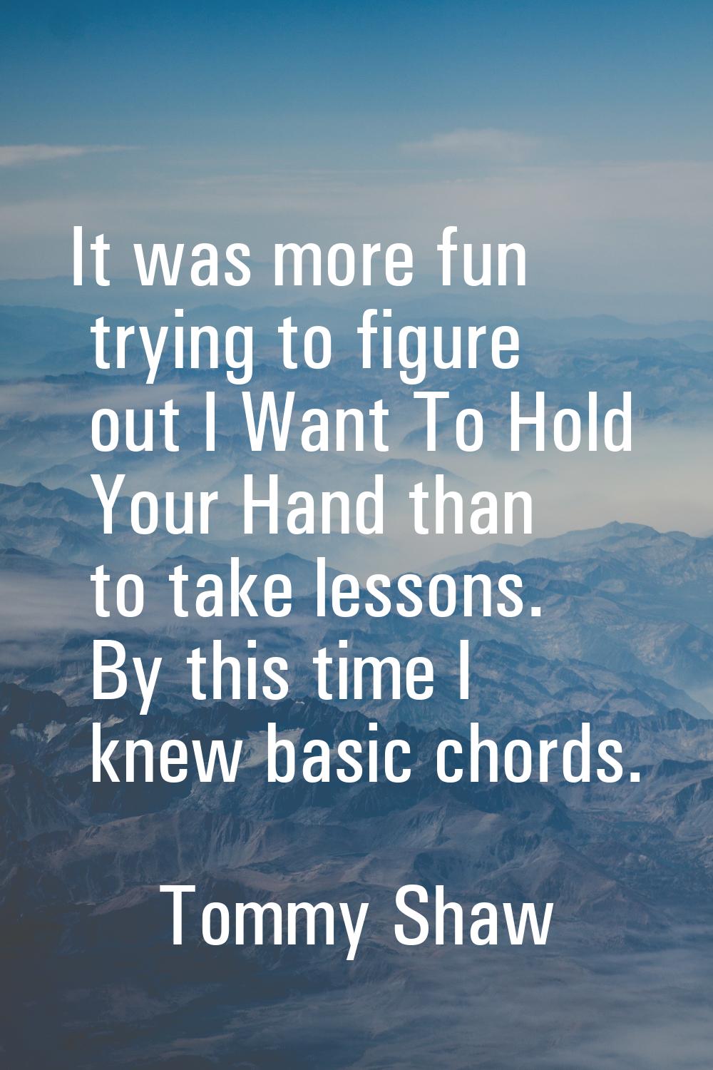 It was more fun trying to figure out I Want To Hold Your Hand than to take lessons. By this time I 