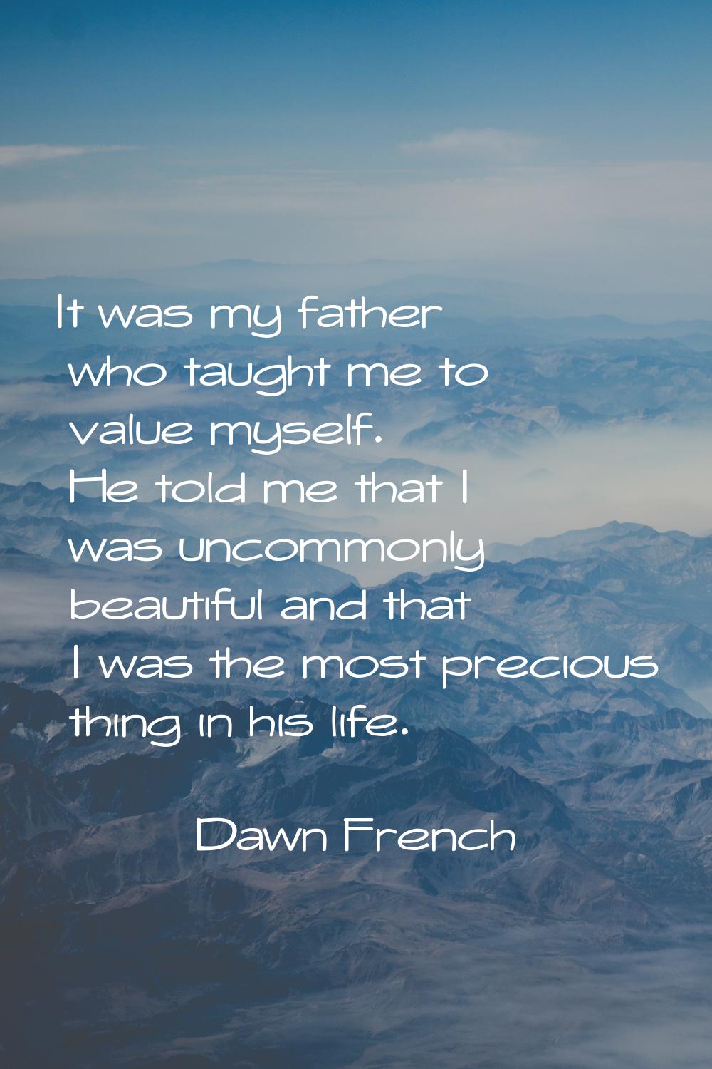 It was my father who taught me to value myself. He told me that I was uncommonly beautiful and that
