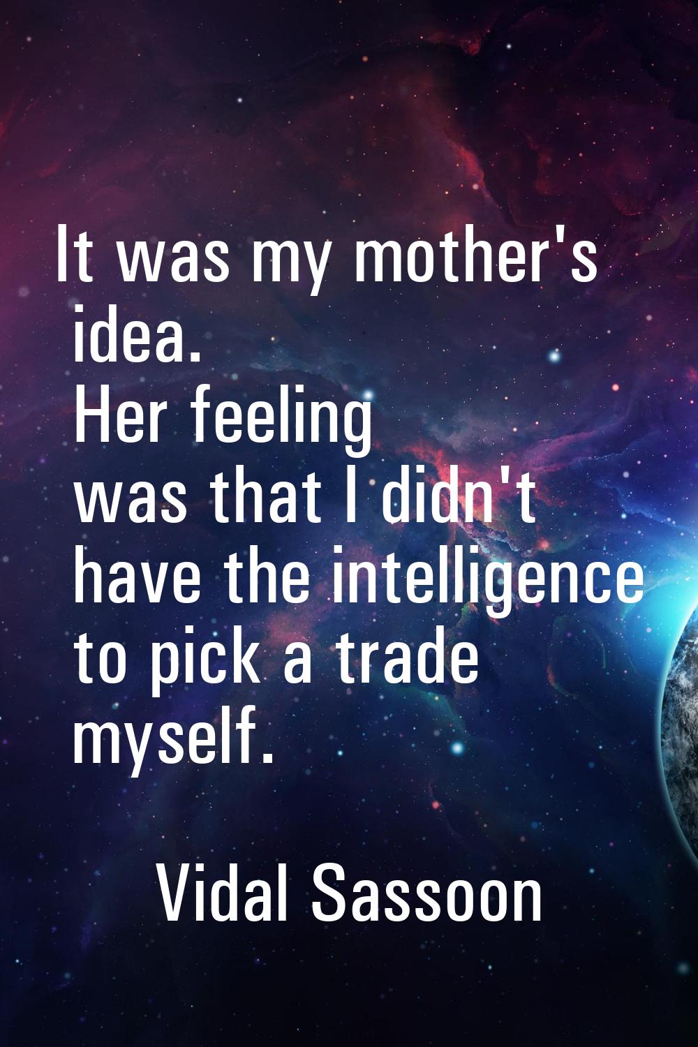 It was my mother's idea. Her feeling was that I didn't have the intelligence to pick a trade myself