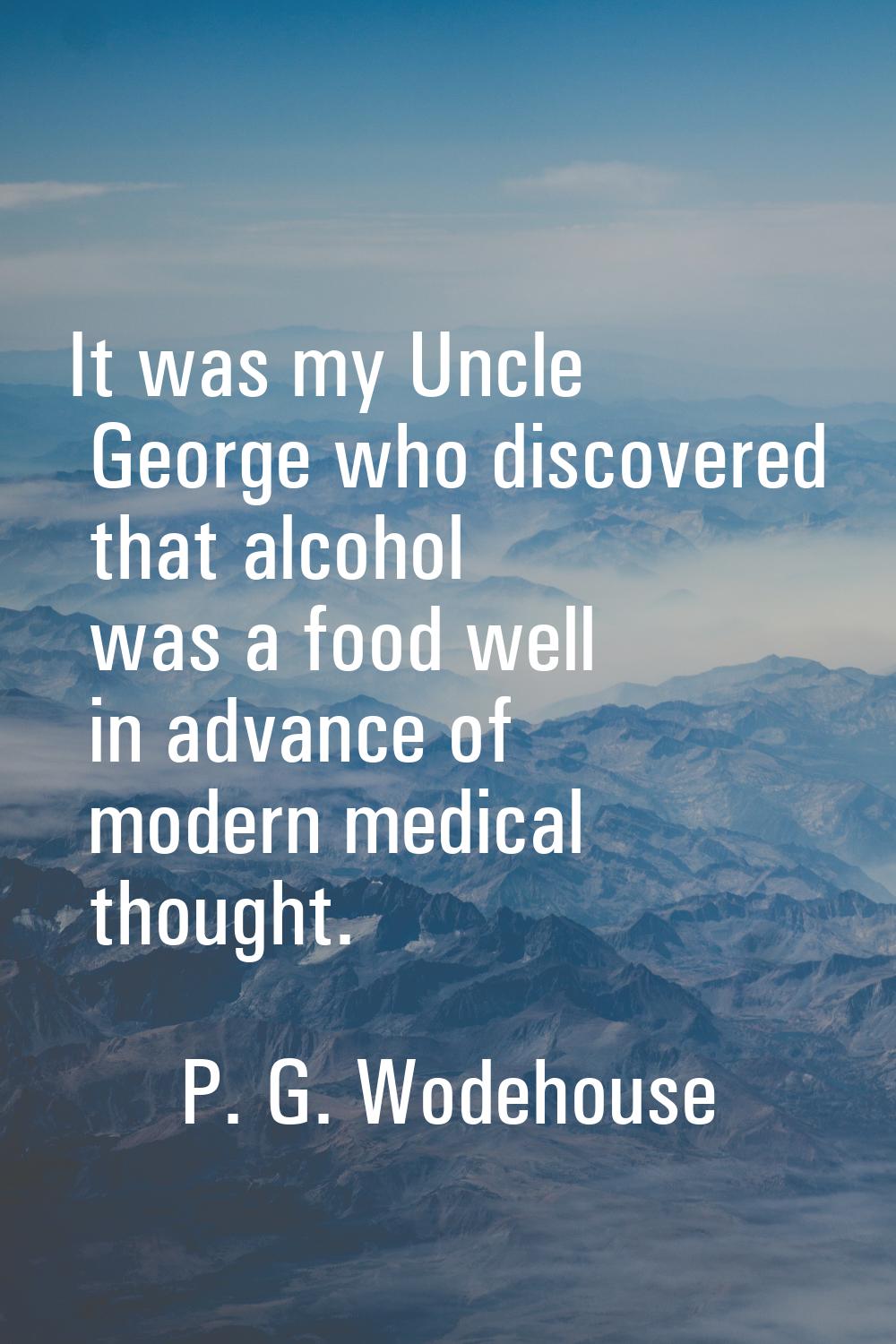 It was my Uncle George who discovered that alcohol was a food well in advance of modern medical tho