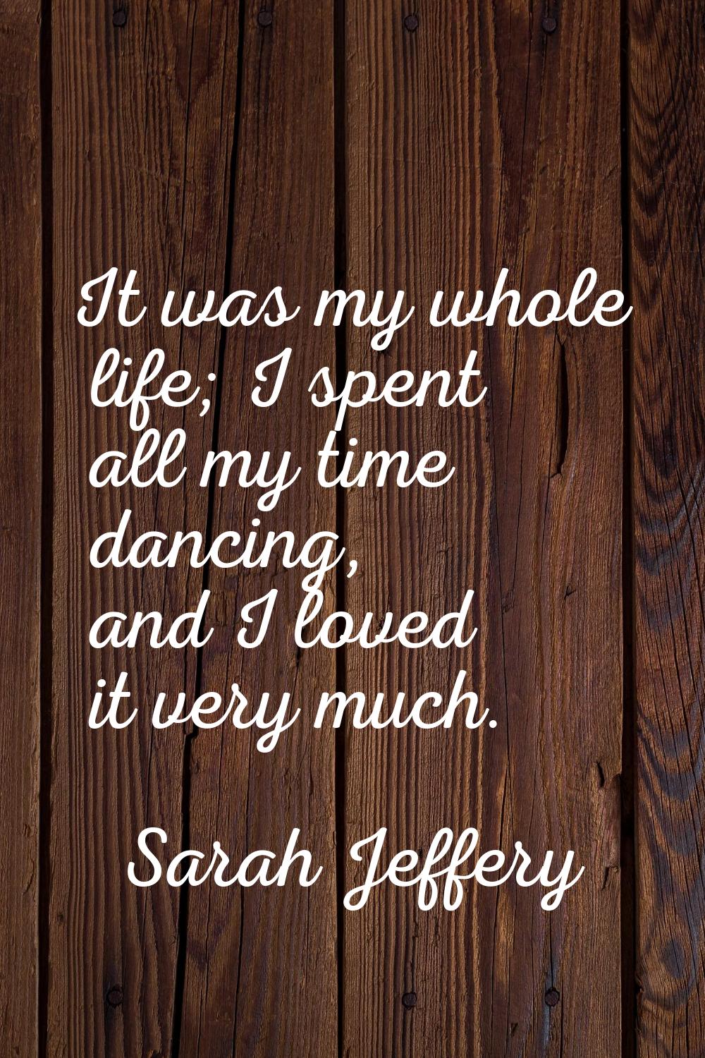 It was my whole life; I spent all my time dancing, and I loved it very much.