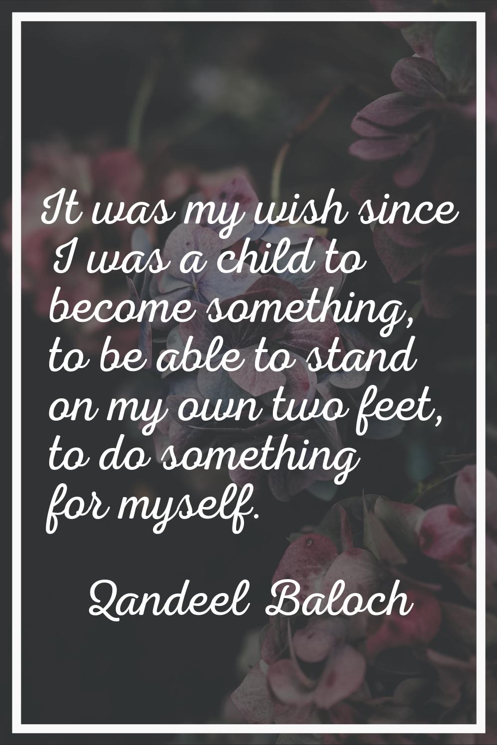 It was my wish since I was a child to become something, to be able to stand on my own two feet, to 