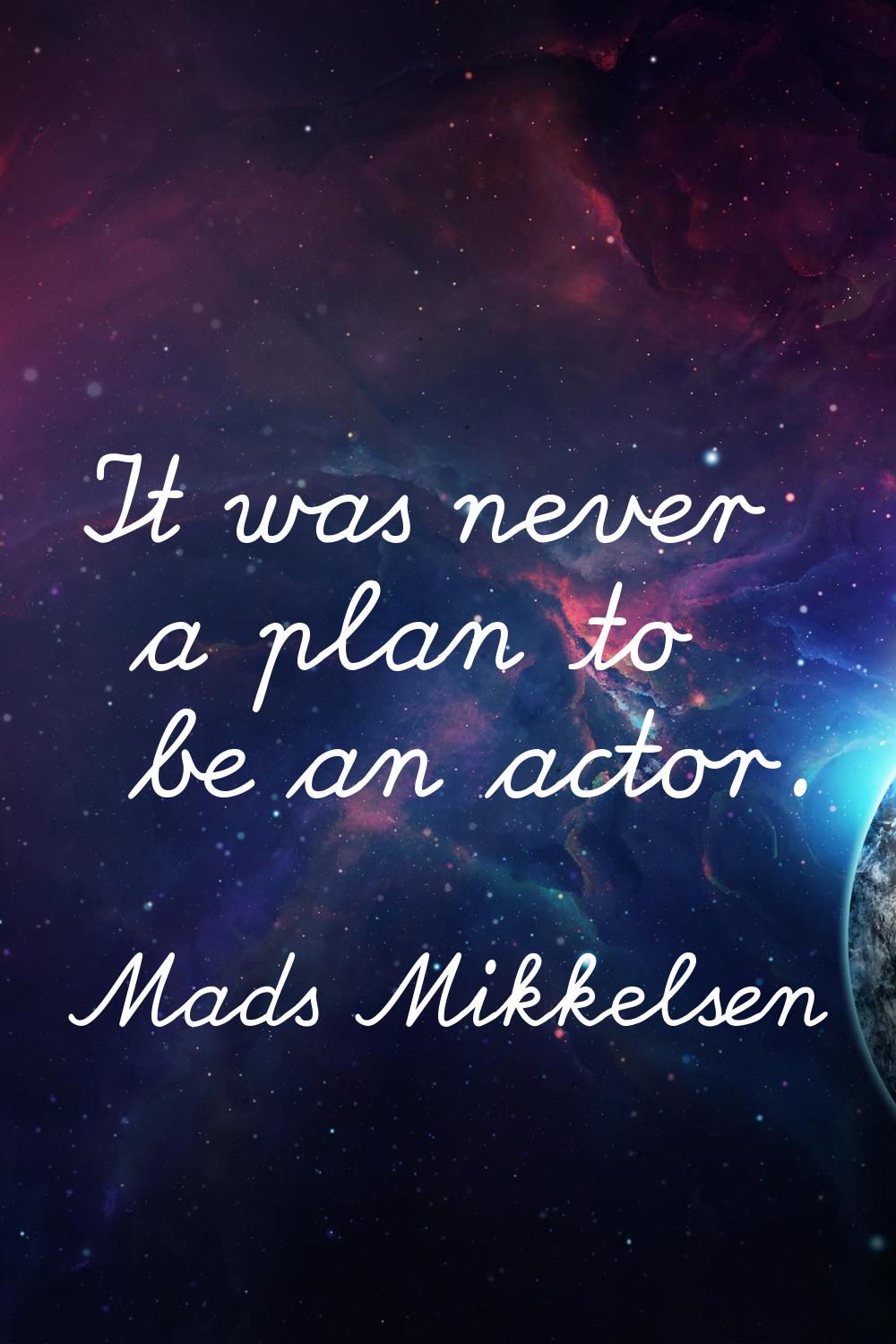 It was never a plan to be an actor.