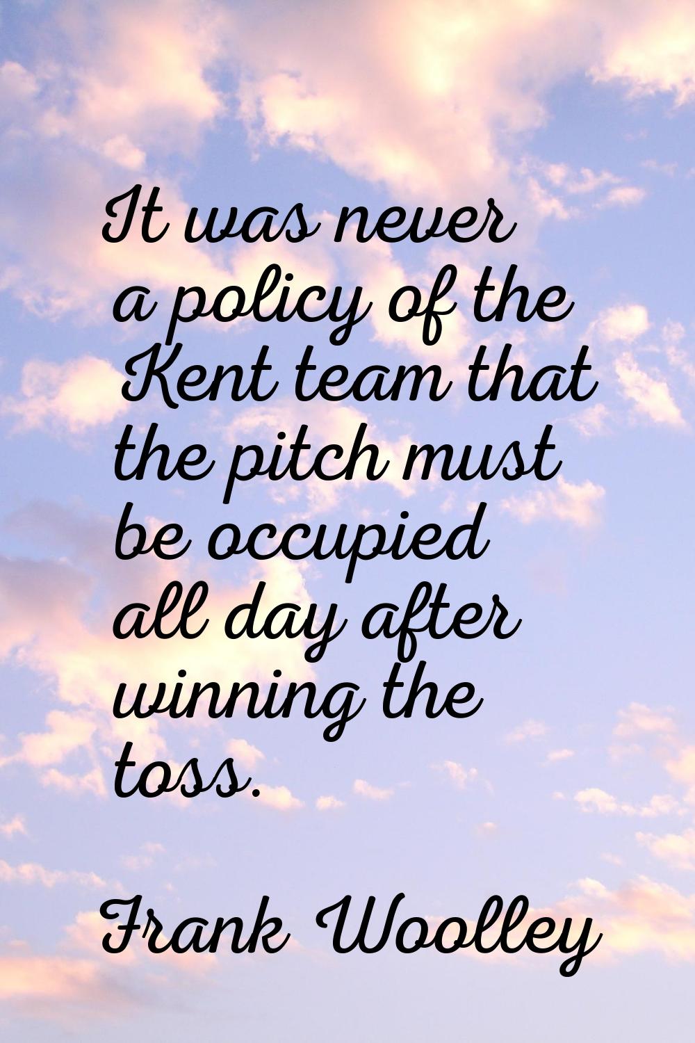 It was never a policy of the Kent team that the pitch must be occupied all day after winning the to