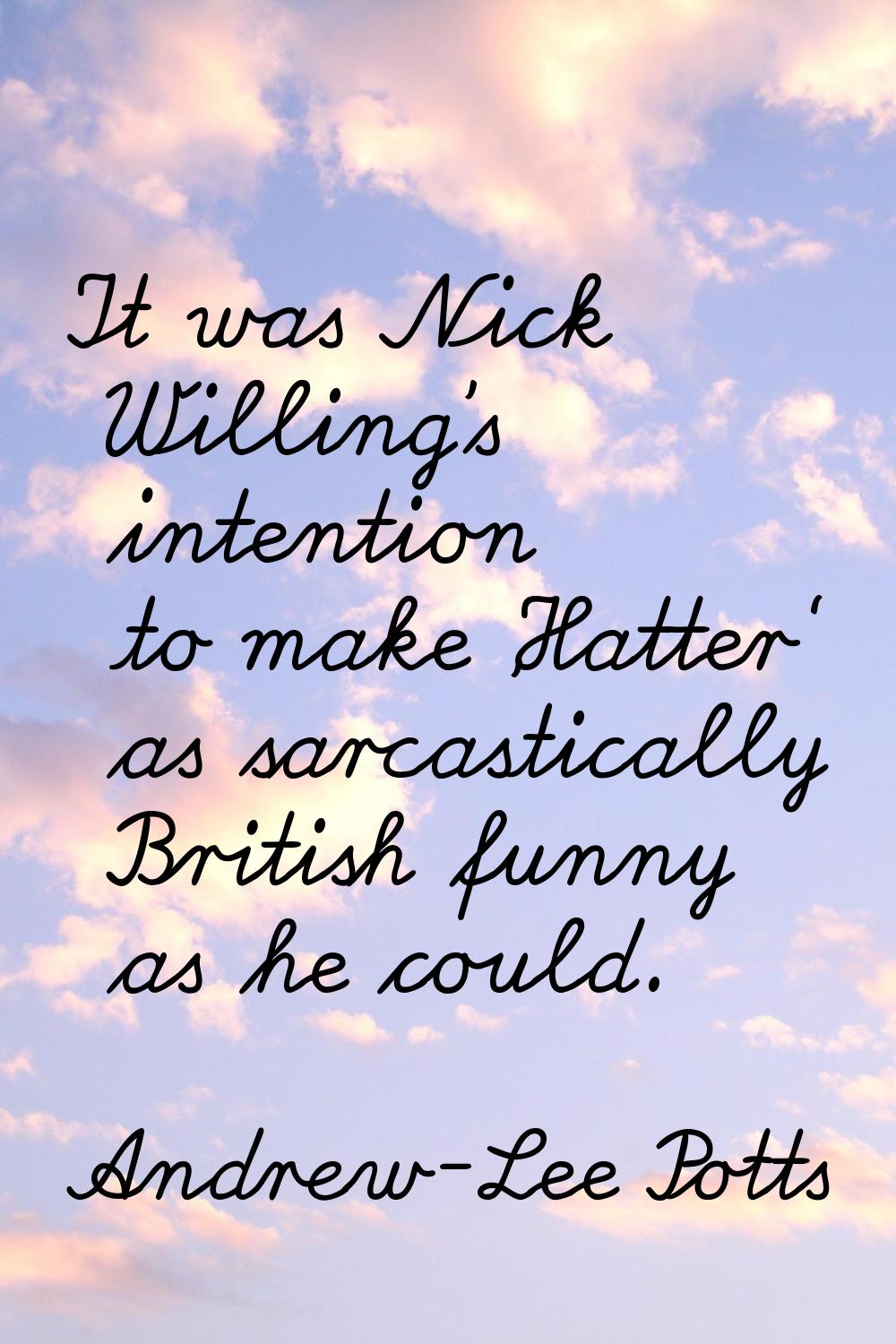 It was Nick Willing's intention to make 'Hatter' as sarcastically British funny as he could.