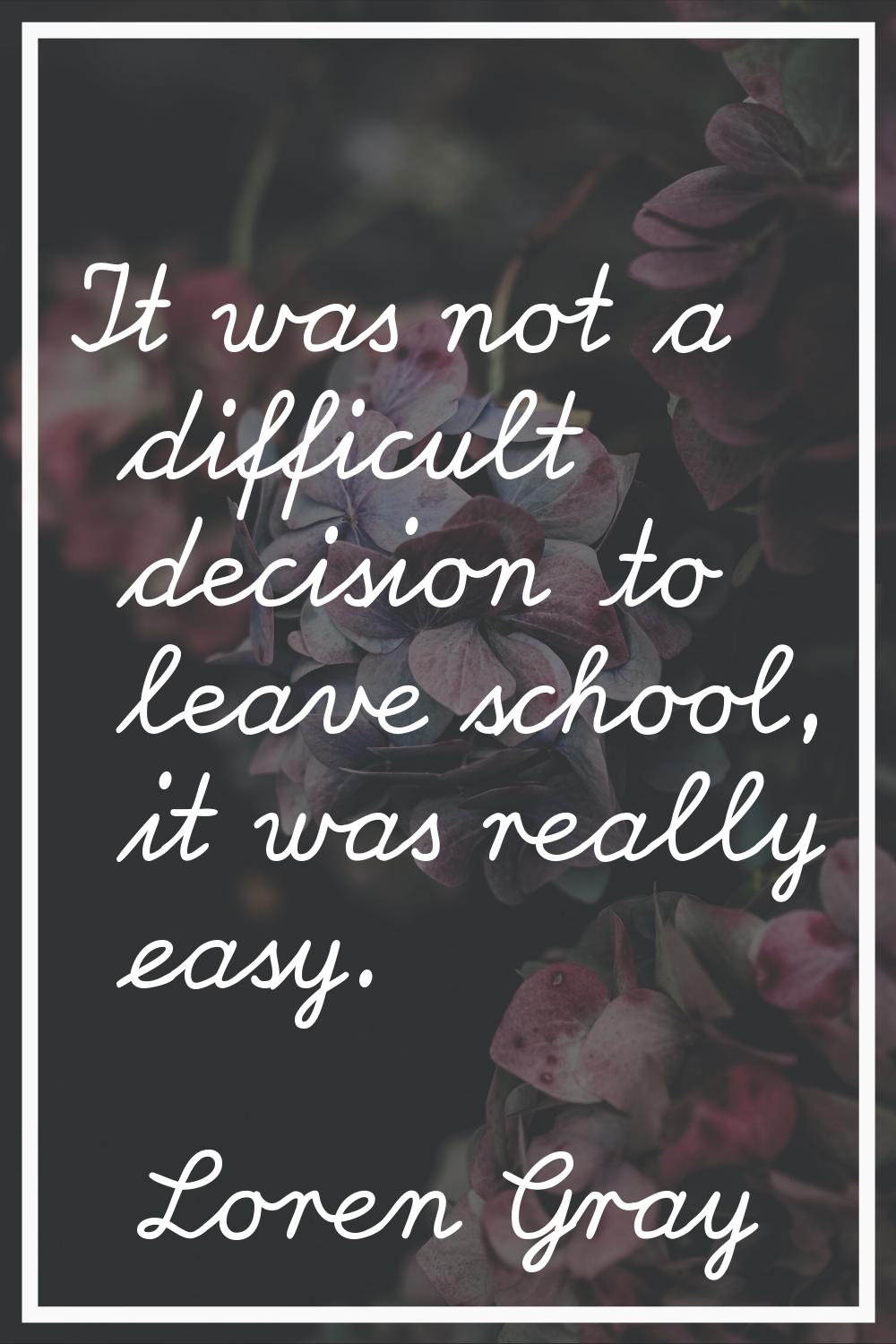 It was not a difficult decision to leave school, it was really easy.