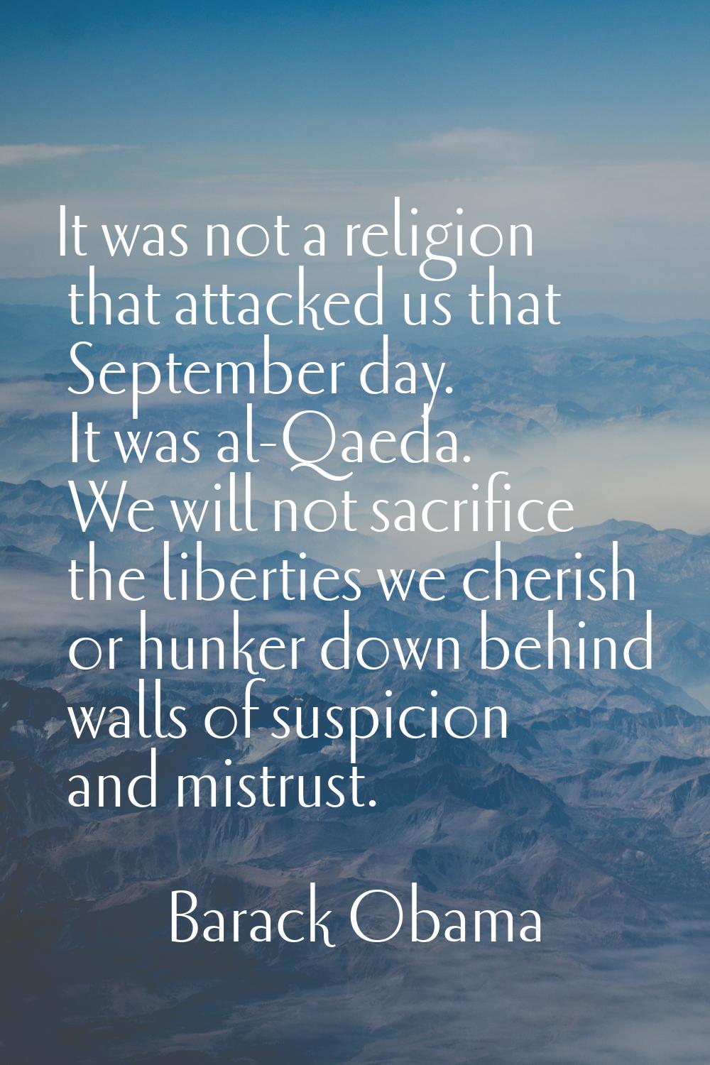 It was not a religion that attacked us that September day. It was al-Qaeda. We will not sacrifice t