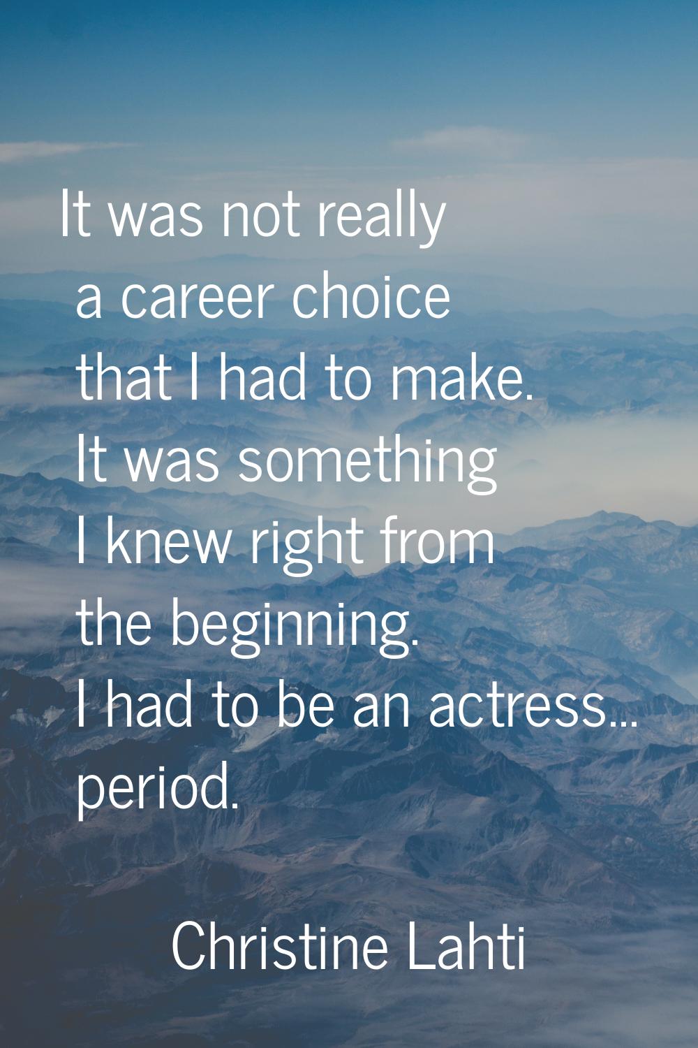 It was not really a career choice that I had to make. It was something I knew right from the beginn