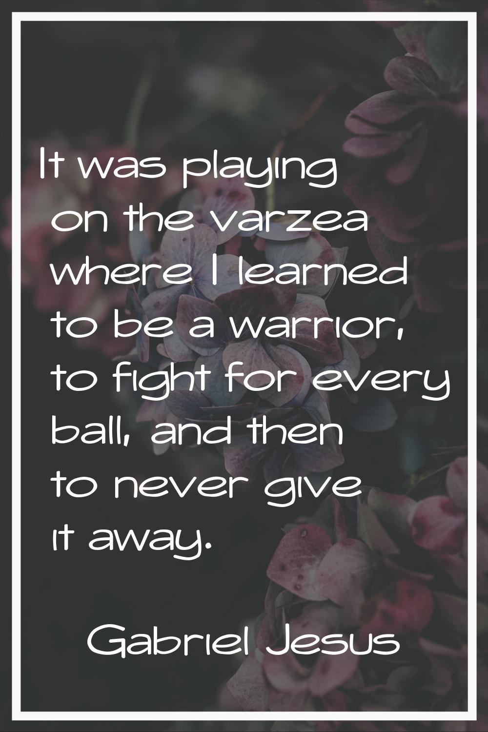 It was playing on the varzea where I learned to be a warrior, to fight for every ball, and then to 