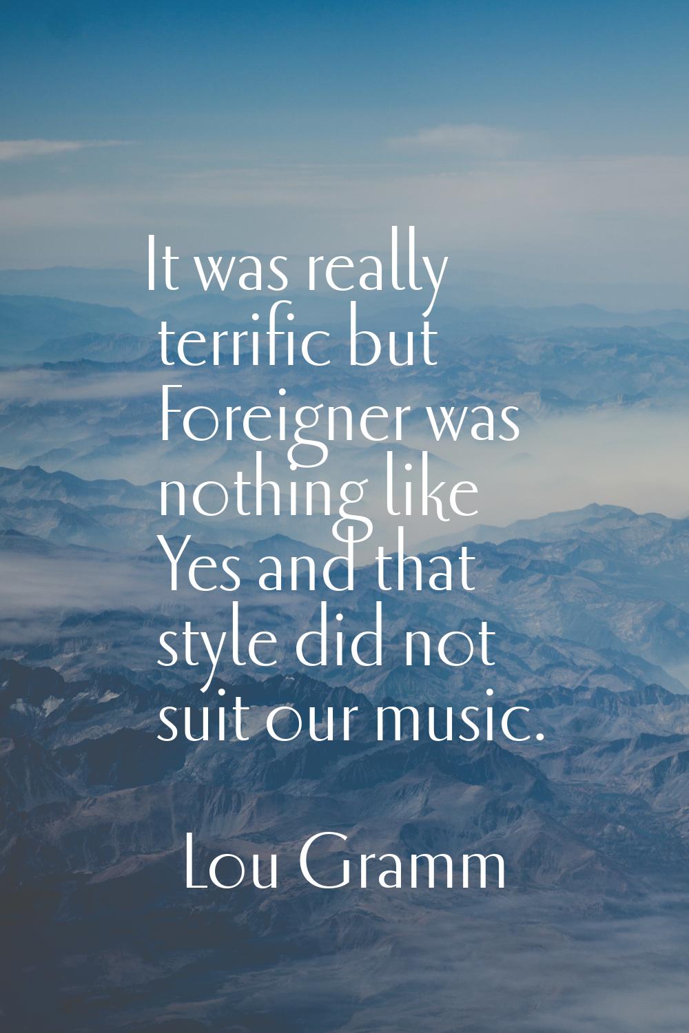 It was really terrific but Foreigner was nothing like Yes and that style did not suit our music.