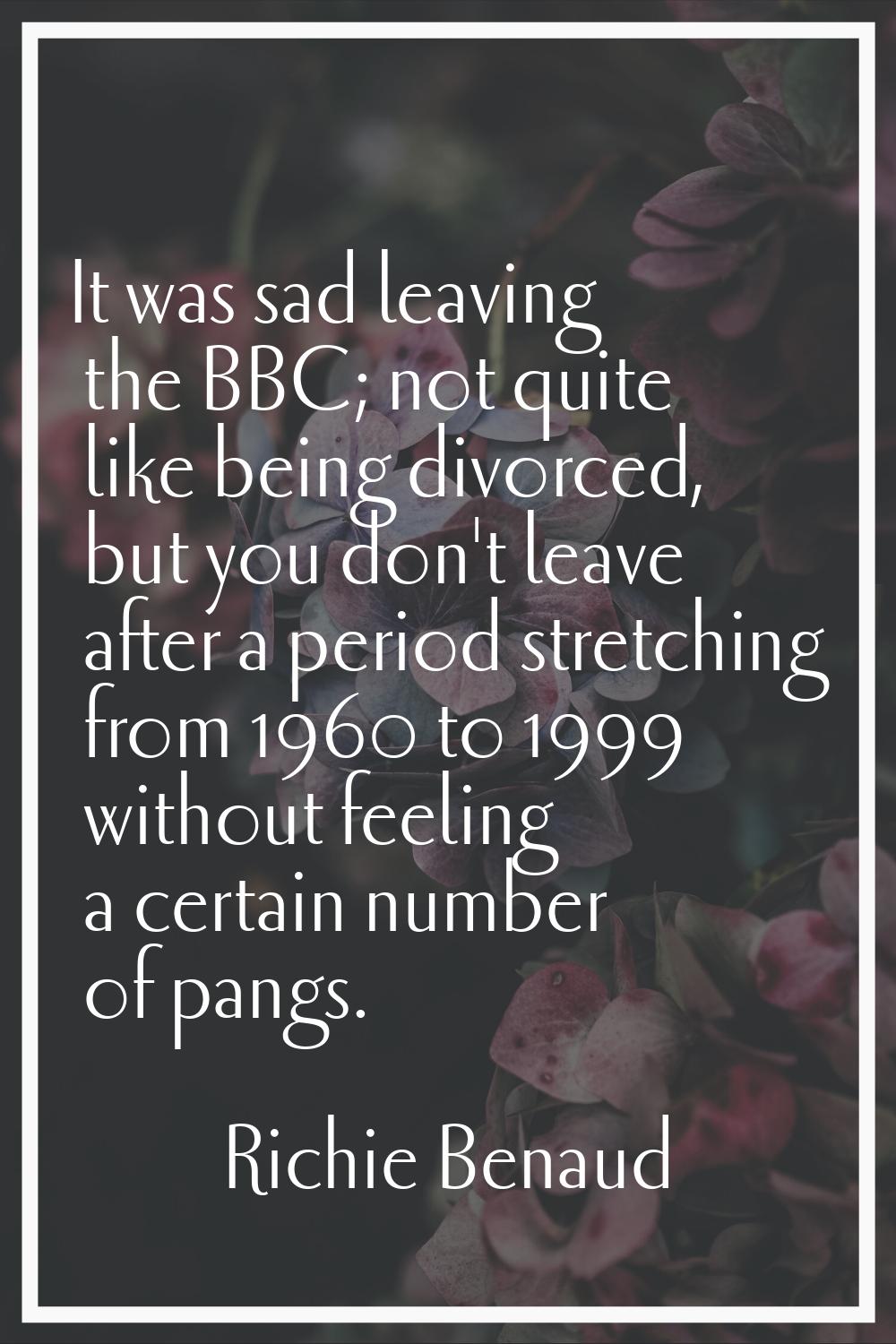 It was sad leaving the BBC; not quite like being divorced, but you don't leave after a period stret