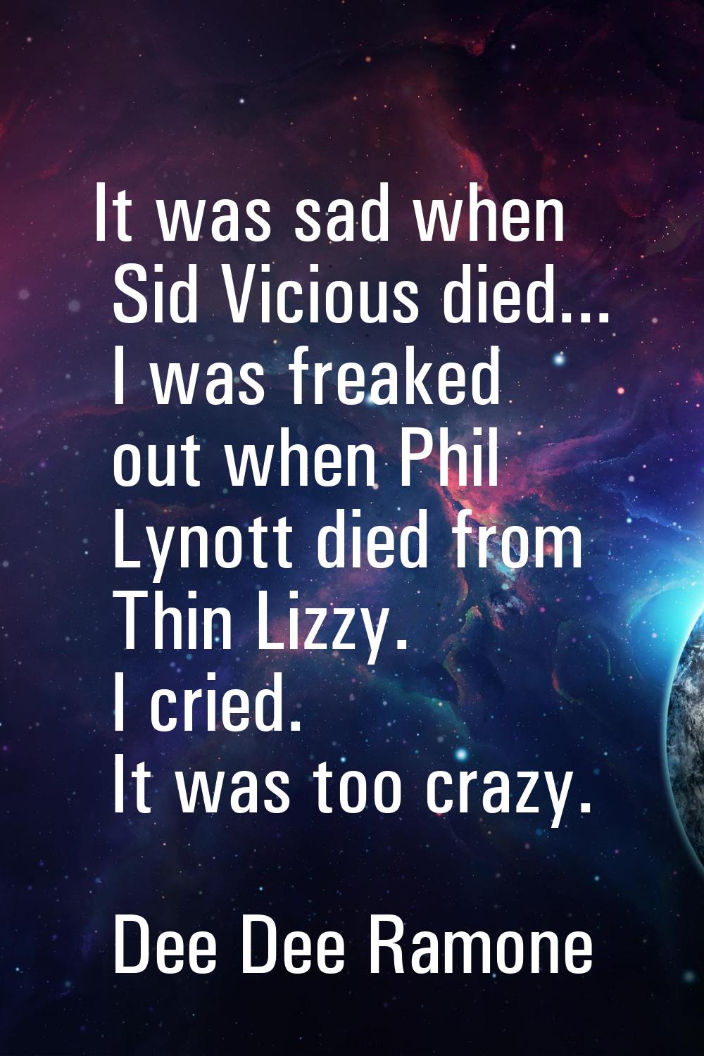 It was sad when Sid Vicious died... I was freaked out when Phil Lynott died from Thin Lizzy. I crie