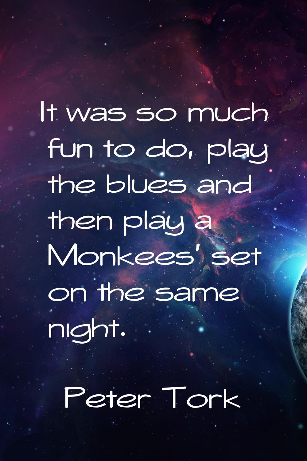 It was so much fun to do, play the blues and then play a Monkees' set on the same night.
