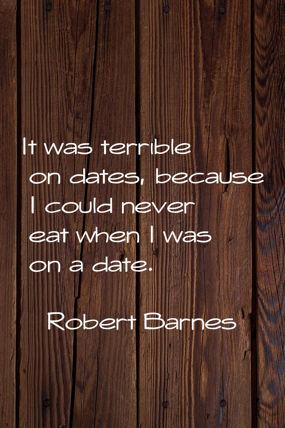 It was terrible on dates, because I could never eat when I was on a date.