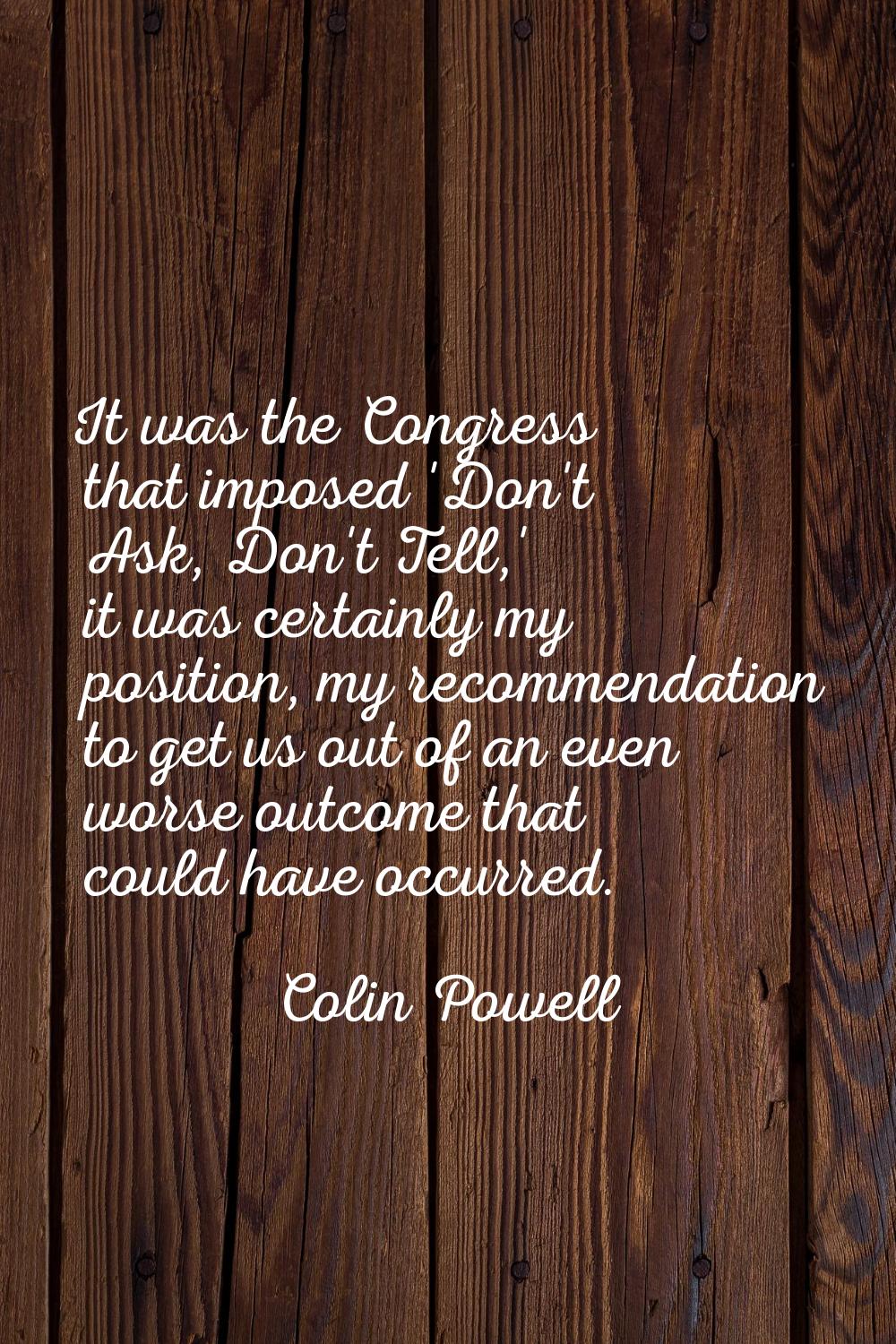 It was the Congress that imposed 'Don't Ask, Don't Tell,' it was certainly my position, my recommen
