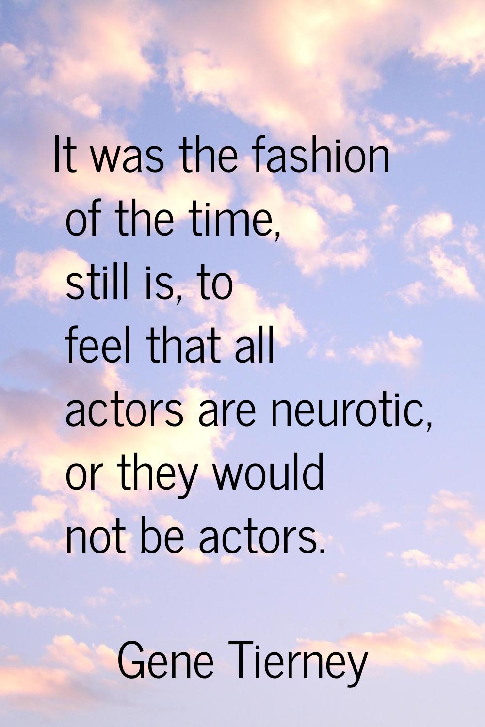 It was the fashion of the time, still is, to feel that all actors are neurotic, or they would not b
